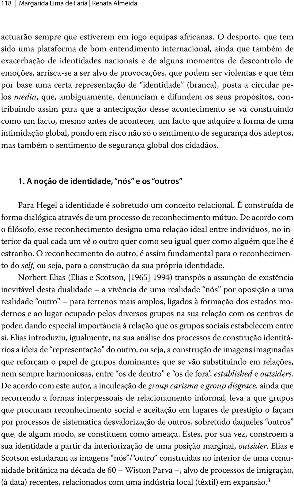 alvo de provocações, que podem ser violentas e que têm por base uma certa representação de identidade (branca), posta a circular pelos media, que, ambiguamente, denunciam e difundem os seus