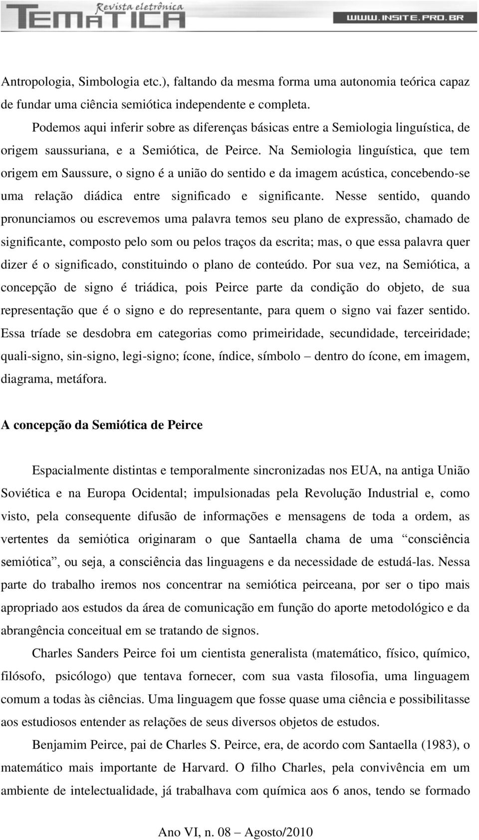 Na Semiologia linguística, que tem origem em Saussure, o signo é a união do sentido e da imagem acústica, concebendo-se uma relação diádica entre significado e significante.