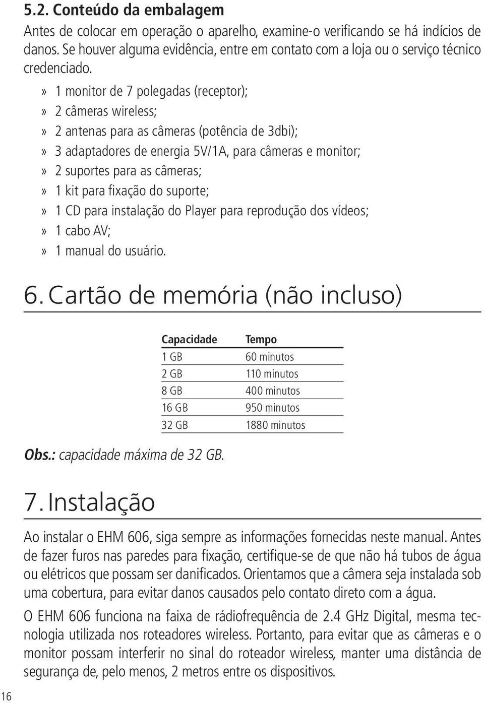 1 monitor de 7 polegadas (receptor); 2 câmeras wireless; 2 antenas para as câmeras (potência de 3dbi); 3 adaptadores de energia 5V/1A, para câmeras e monitor; 2 suportes para as câmeras; 1 kit para