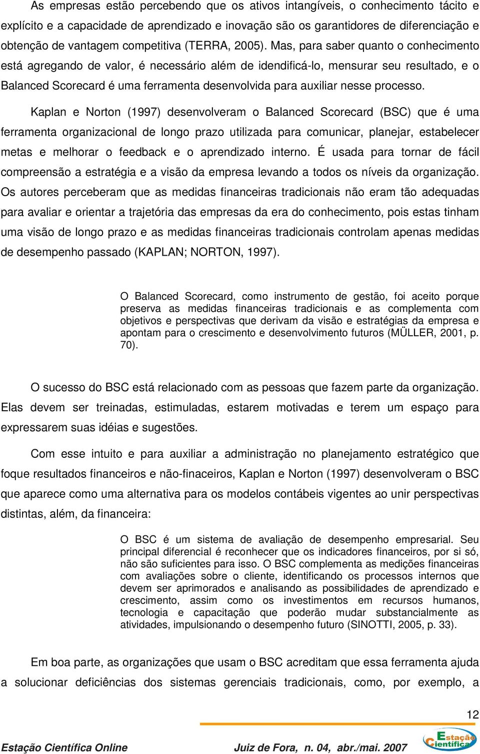 Mas, para saber quanto o conhecimento está agregando de valor, é necessário além de idendificá-lo, mensurar seu resultado, e o Balanced Scorecard é uma ferramenta desenvolvida para auxiliar nesse