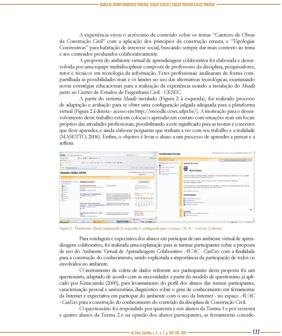 A proposta do ambiente virtual de aprendizagem colaborativa foi elaborada e desenvolvida por uma equipe multidisciplinar composta de professores da disciplina, pesquisadores, tutor e técnicos em