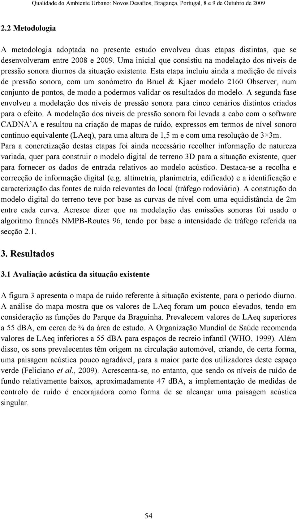 Esta etapa incluiu ainda a medição de níveis de pressão sonora, com um sonómetro da Bruel & Kjaer modelo 2160 Observer, num conjunto de pontos, de modo a podermos validar os resultados do modelo.