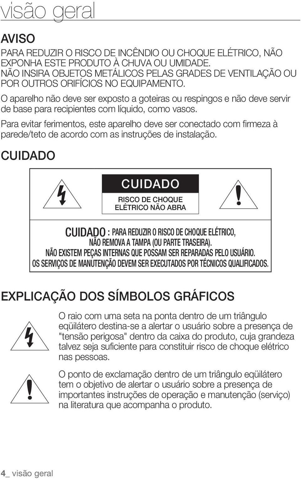 O aparelho não deve ser exposto a goteiras ou respingos e não deve servir de base para recipientes com líquido, como vasos.