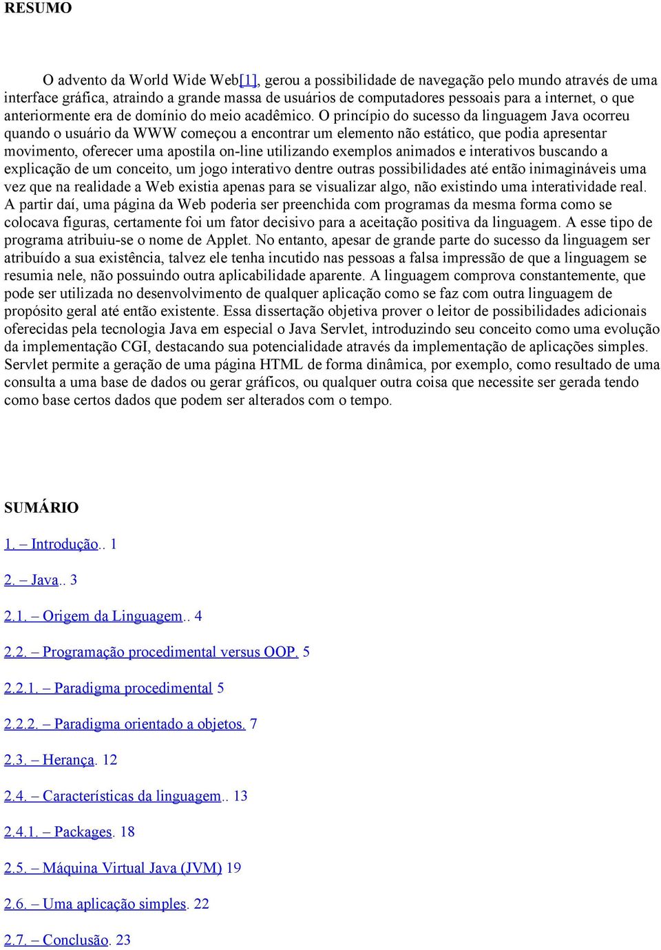 O princípio do sucesso da linguagem Java ocorreu quando o usuário da WWW começou a encontrar um elemento não estático, que podia apresentar movimento, oferecer uma apostila on-line utilizando