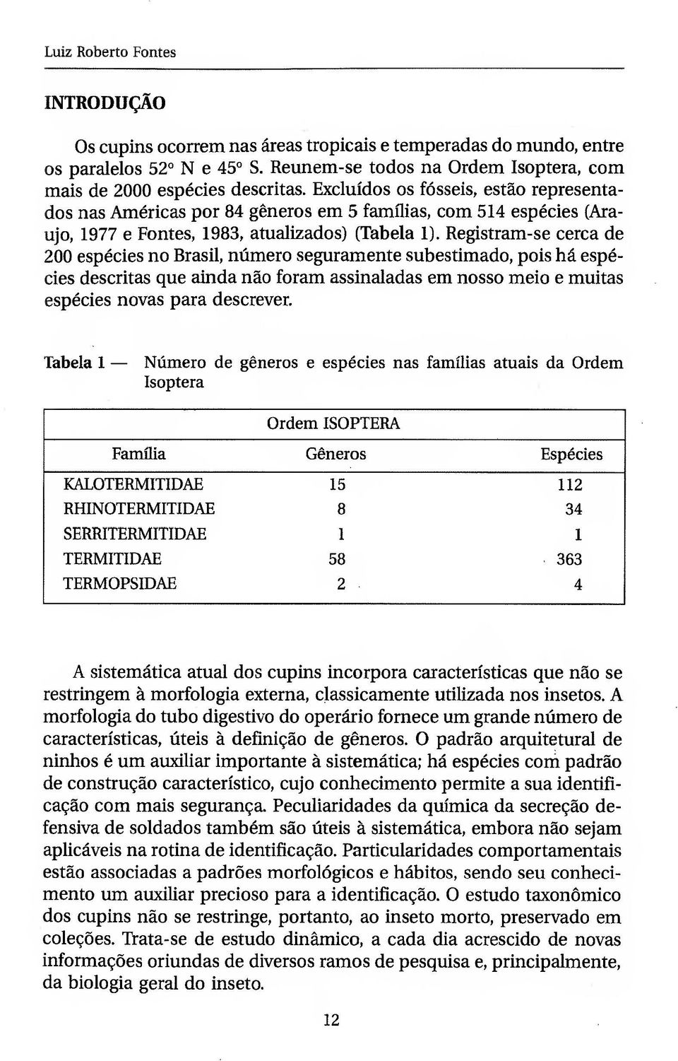 Excluidos os fosseis, estao representados nas Americas por 84 ggneros em 5 familias, com 514 especies (Araujo, 1977 e Pontes, 1983, atualizados) (Tabela 1).