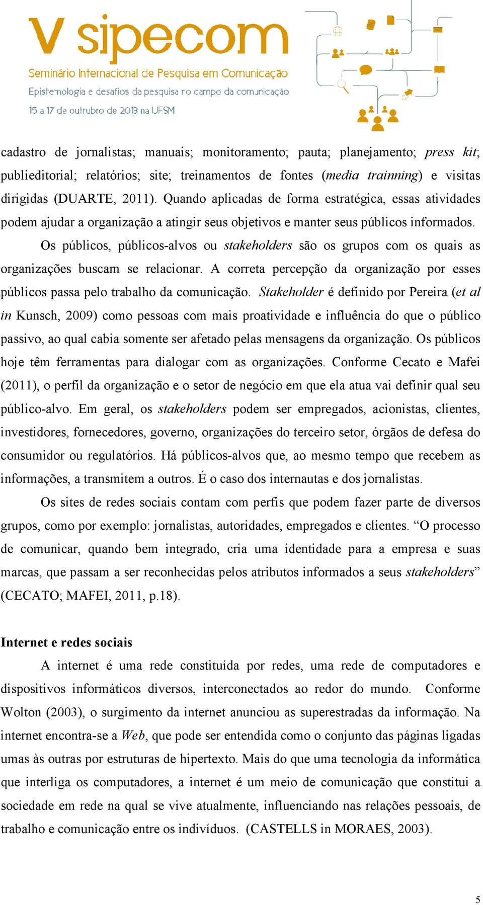 Os públicos, públicos-alvos ou stakeholders são os grupos com os quais as organizações buscam se relacionar. A correta percepção da organização por esses públicos passa pelo trabalho da comunicação.