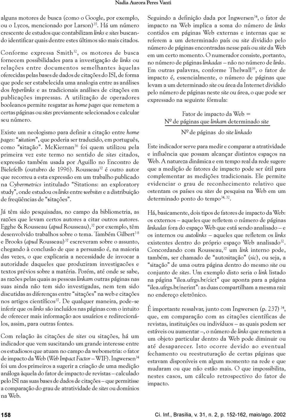 Conforme expressa Smith 32, os motores de busca fornecem possibilidades para a investigação de links ou relações entre documentos semelhantes àquelas oferecidas pelas bases de dados de citações do