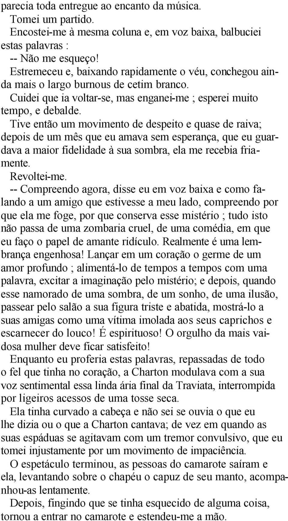 Tive então um movimento de despeito e quase de raiva; depois de um mês que eu amava sem esperança, que eu guardava a maior fidelidade à sua sombra, ela me recebia friamente. Revoltei-me.