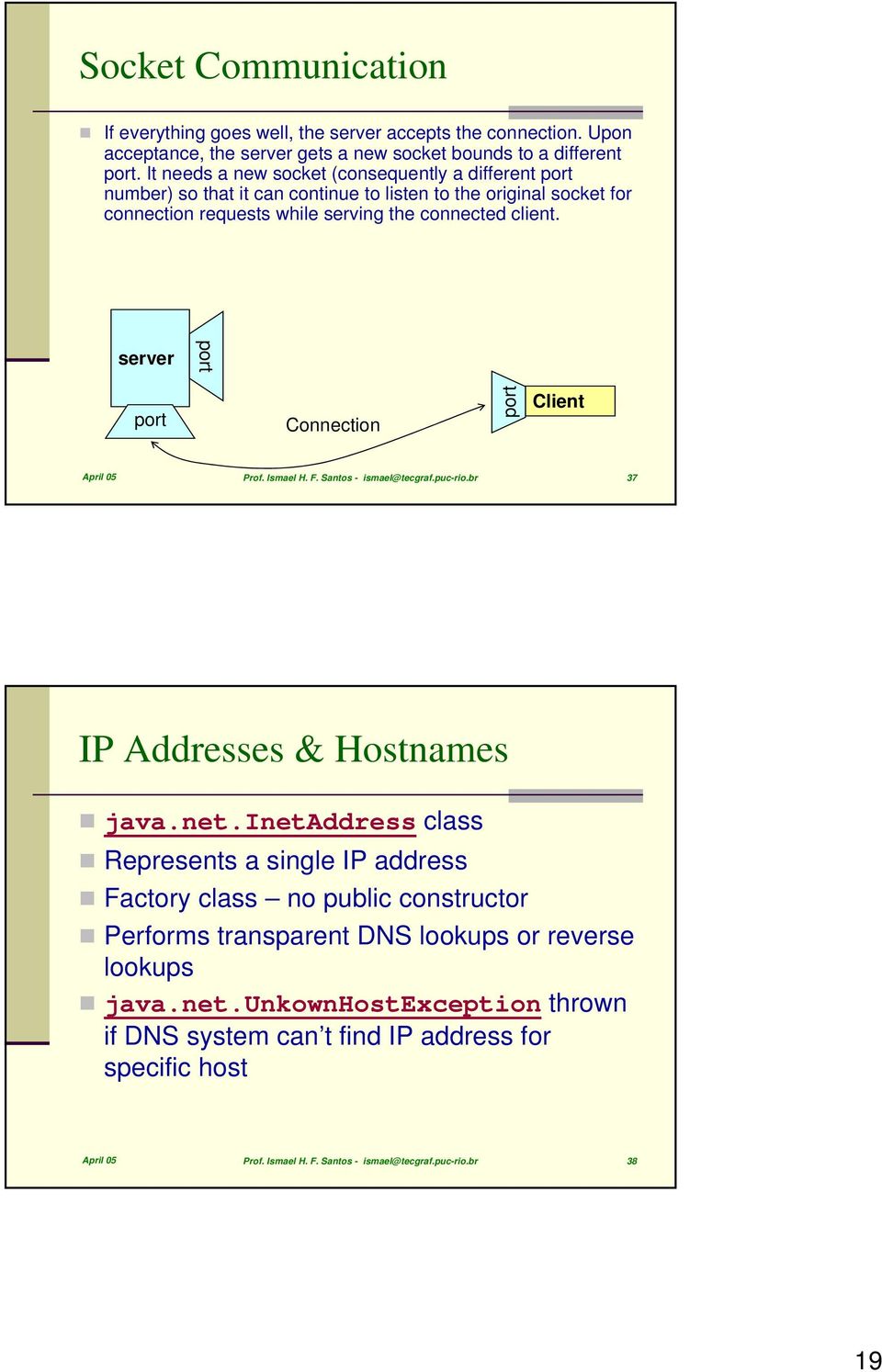 server port port Connection port Client April 05 Prof. Ismael H. F. Santos - ismael@tecgraf.puc-rio.br 37 IP Addresses & Hostnames java.net.