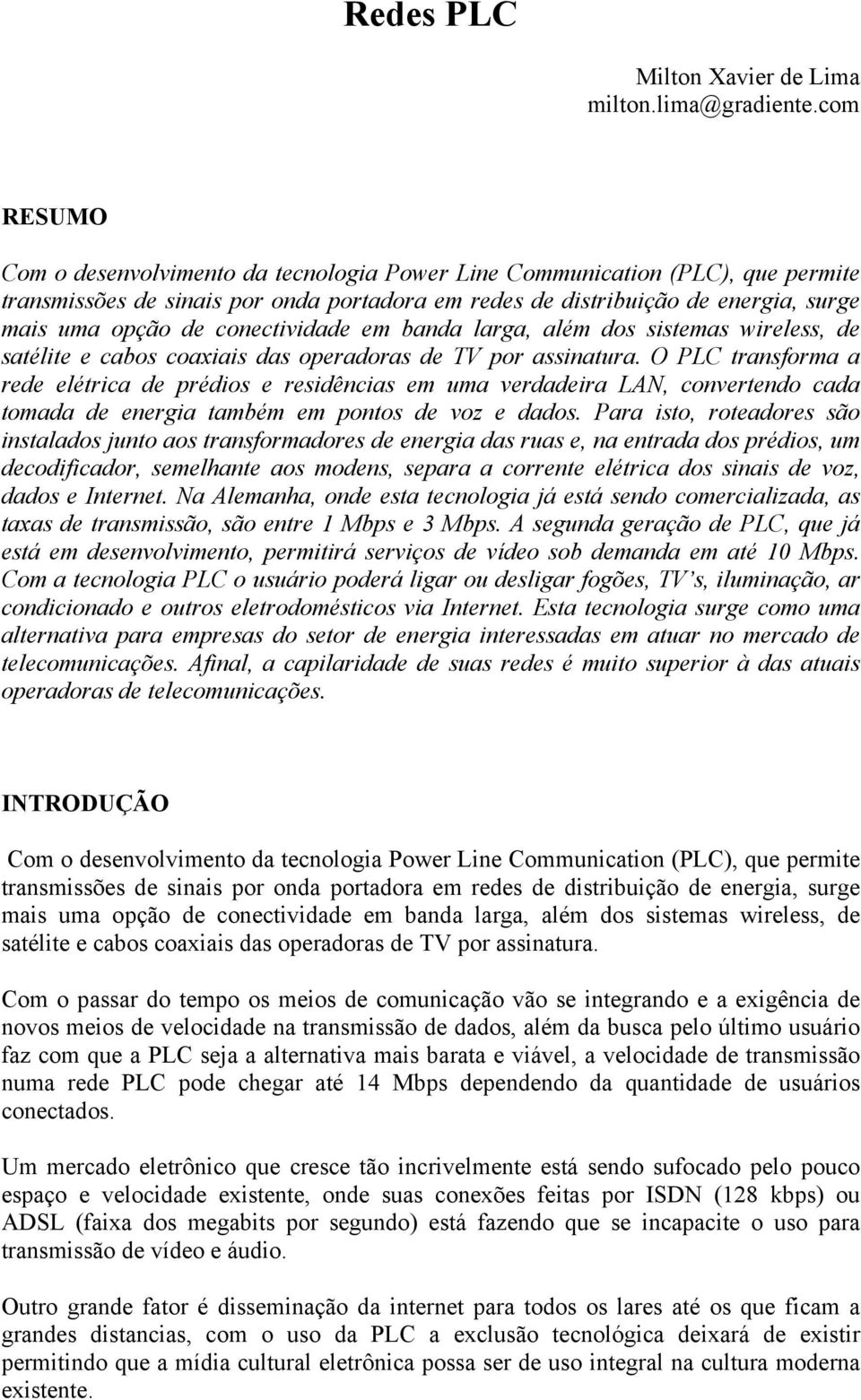 conectividade em banda larga, além dos sistemas wireless, de satélite e cabos coaxiais das operadoras de TV por assinatura.