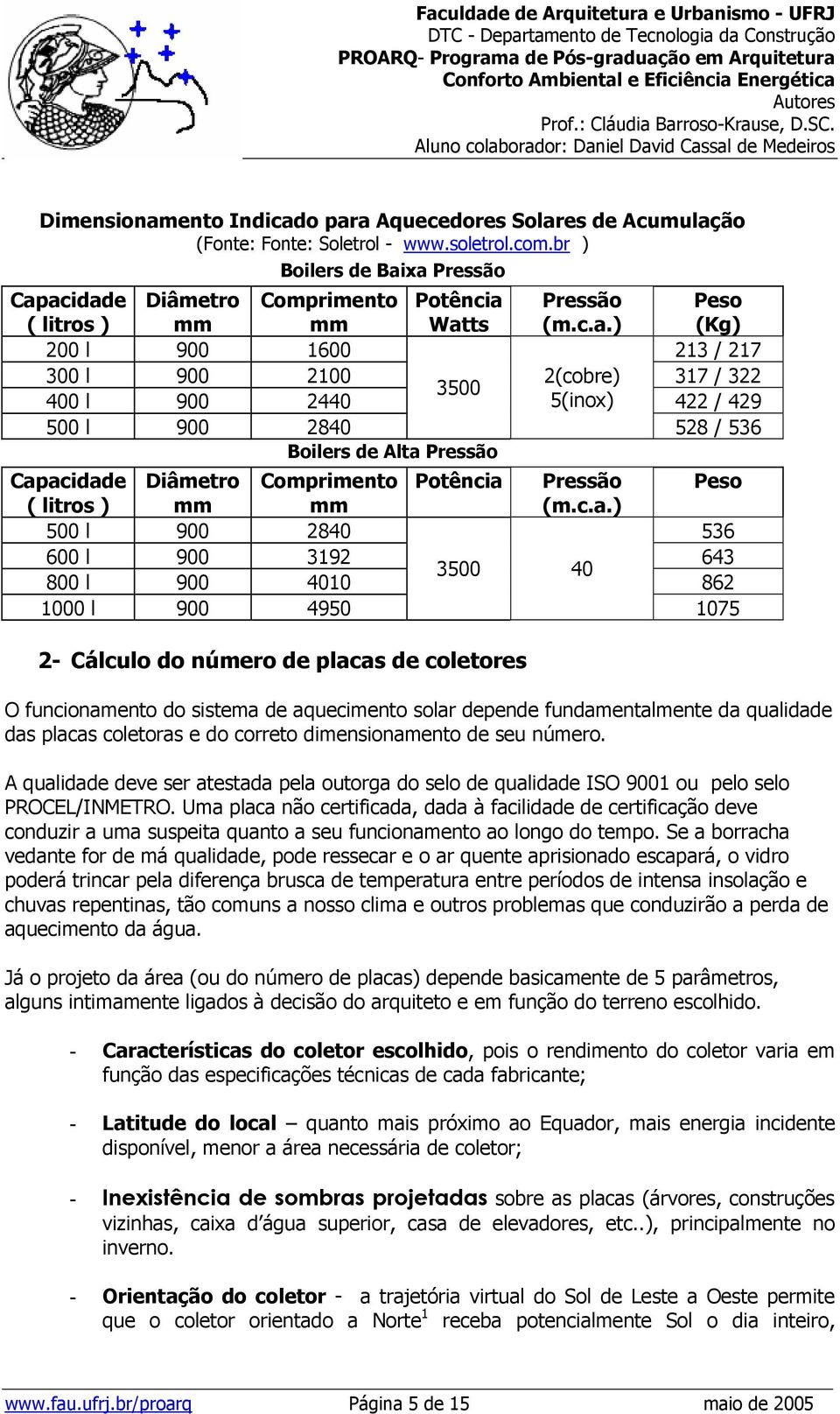 xa Pressão Capacidade ( litros ) Diâmetro mm Comprimento mm Potência Watts Pressão (m.c.a.) Peso (Kg) 200 l 900 1600 213 / 217 300 l 900 2100 2(cobre) 317 / 322 3500 400 l 900 2440 5(inox) 422 / 429