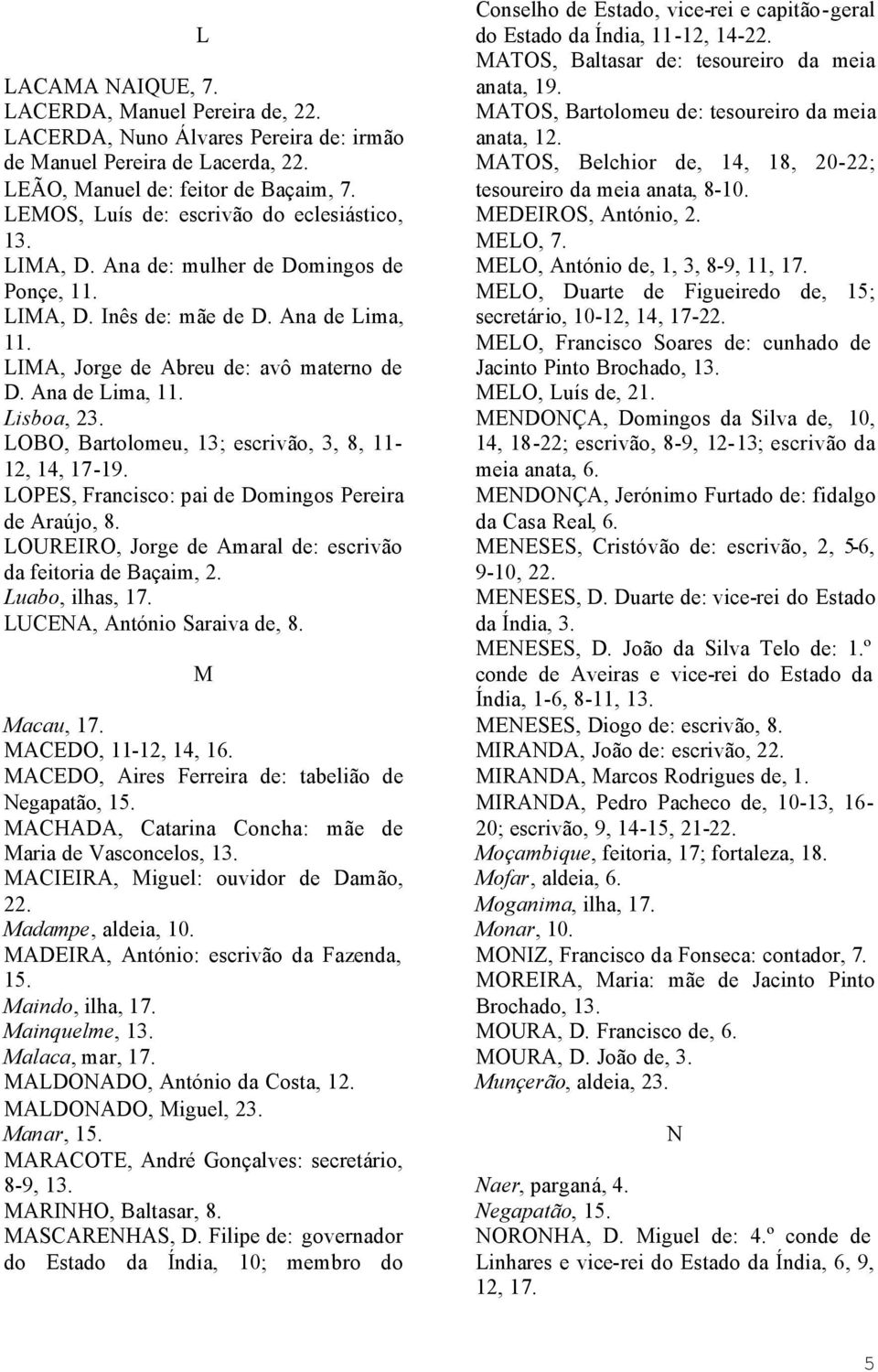 LOBO, Bartolomeu, 13; escrivão, 3, 8, 11-12, 14, 17-19. LOPES, Francisco: pai de Domingos Pereira de Araújo, 8. LOUREIRO, Jorge de Amaral de: escrivão da feitoria de Baçaim, 2. Luabo, ilhas, 17.