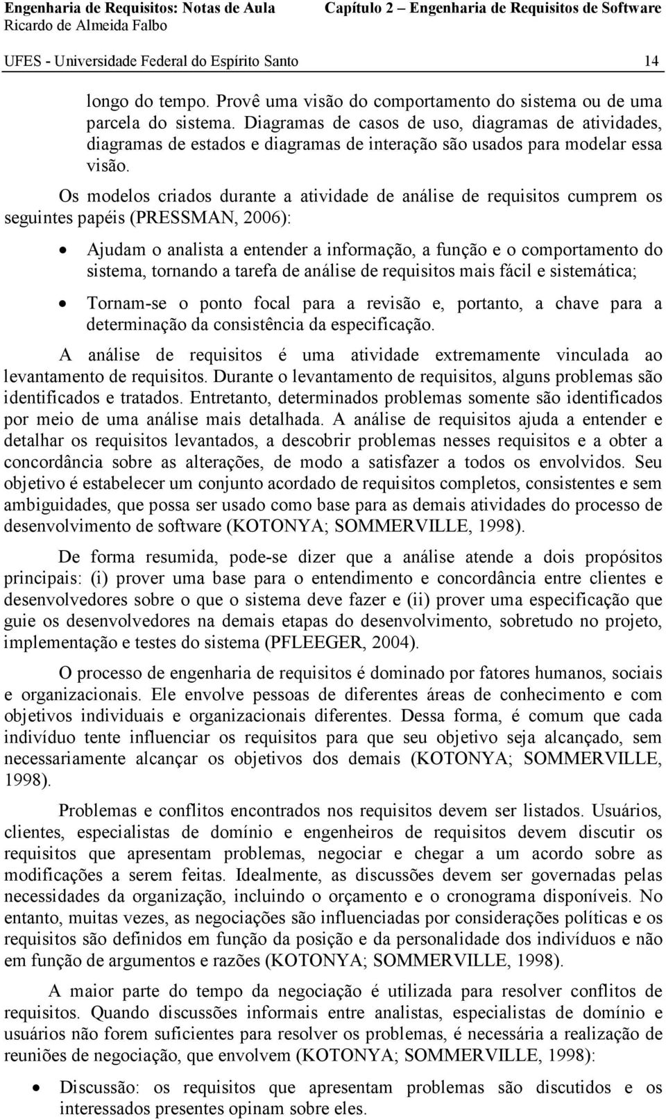 Os modelos criados durante a atividade de análise de requisitos cumprem os seguintes papéis (PRESSMAN, 2006): Ajudam o analista a entender a informação, a função e o comportamento do sistema,