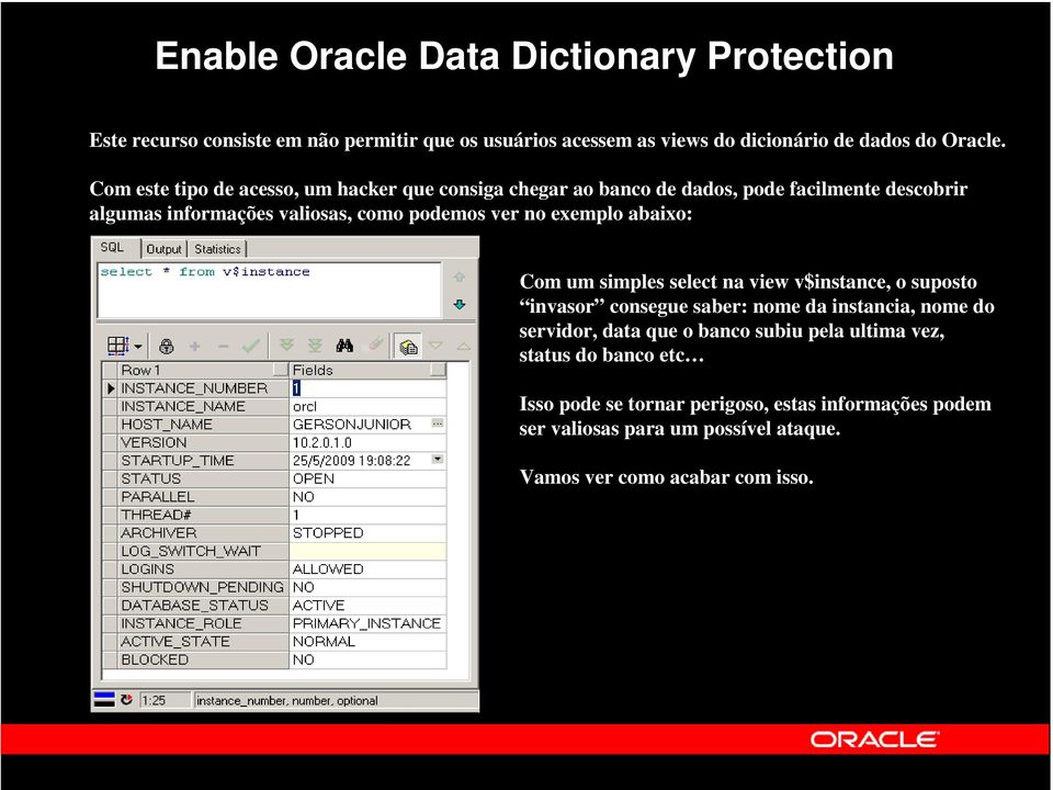 exemplo abaixo: Com um simples select na view v$instance, o suposto invasor consegue saber: nome da instancia, nome do servidor, data que o banco subiu
