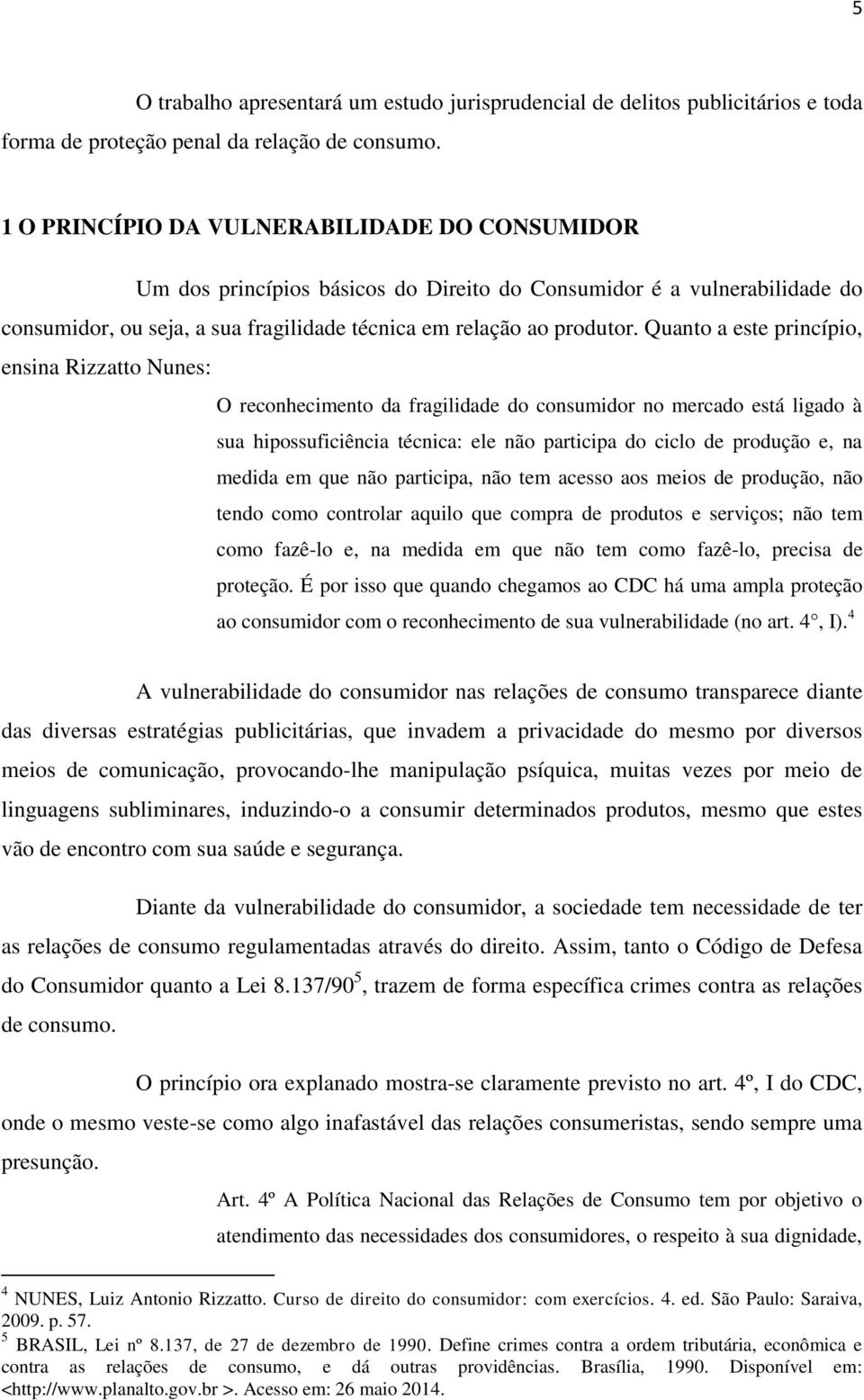 Quanto a este princípio, ensina Rizzatto Nunes: O reconhecimento da fragilidade do consumidor no mercado está ligado à sua hipossuficiência técnica: ele não participa do ciclo de produção e, na