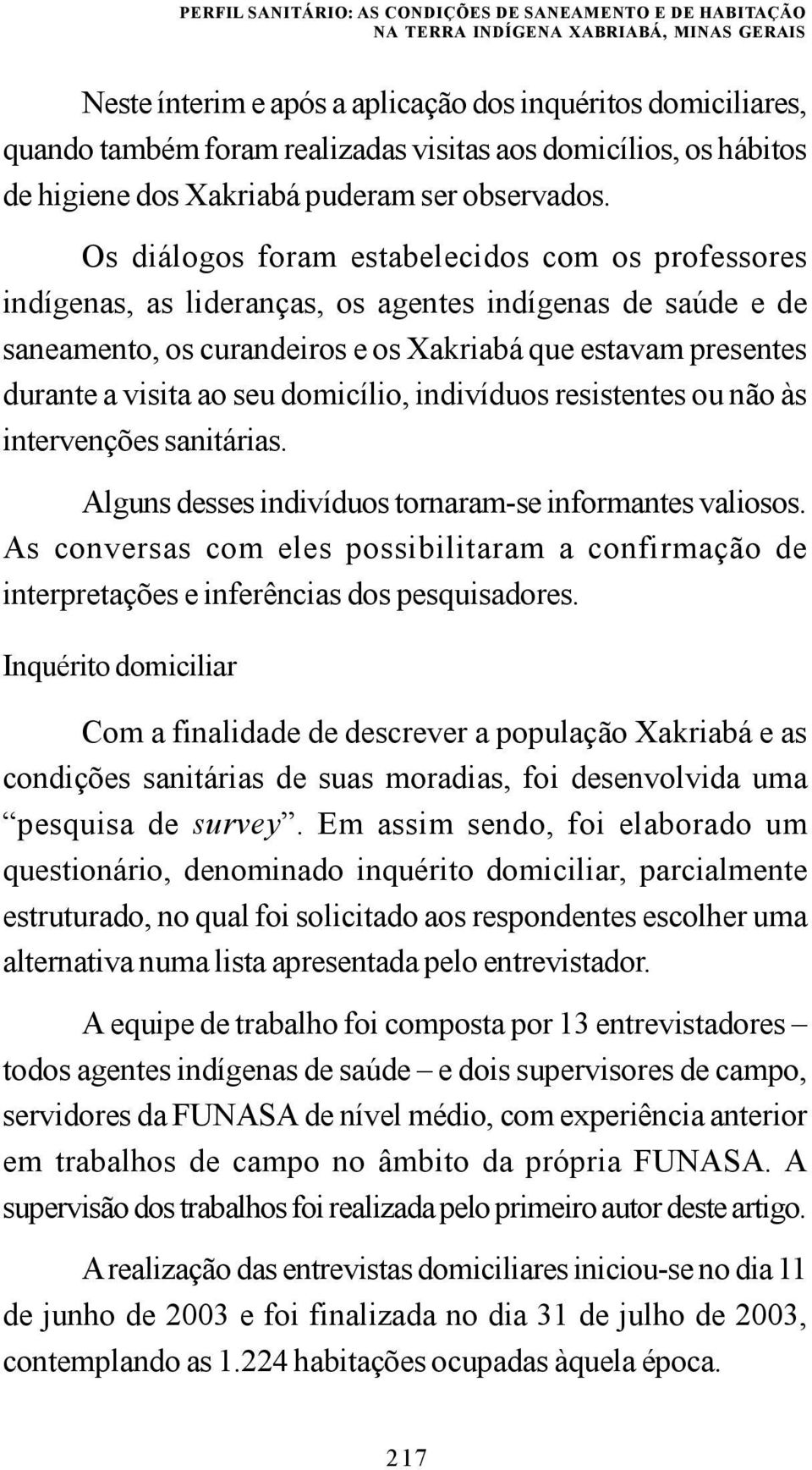 Os diálogos foram estabelecidos com os professores indígenas, as lideranças, os agentes indígenas de saúde e de saneamento, os curandeiros e os Xakriabá que estavam presentes durante a visita ao seu