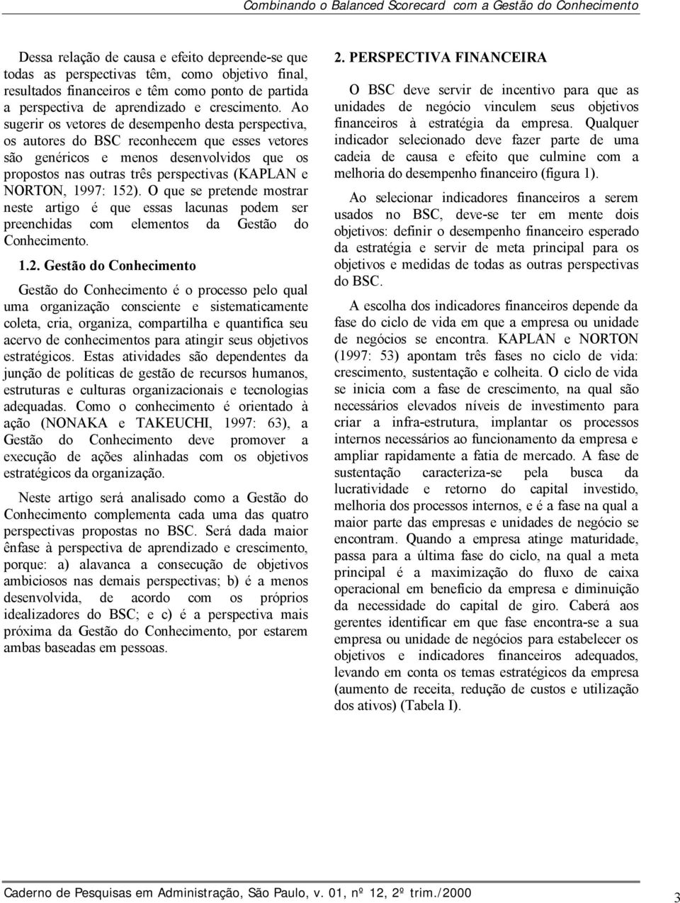 Ao sugerir os vetores de desempenho desta perspectiva, os autores do BSC reconhecem que esses vetores são genéricos e menos desenvolvidos que os propostos nas outras três perspectivas (KAPLAN e