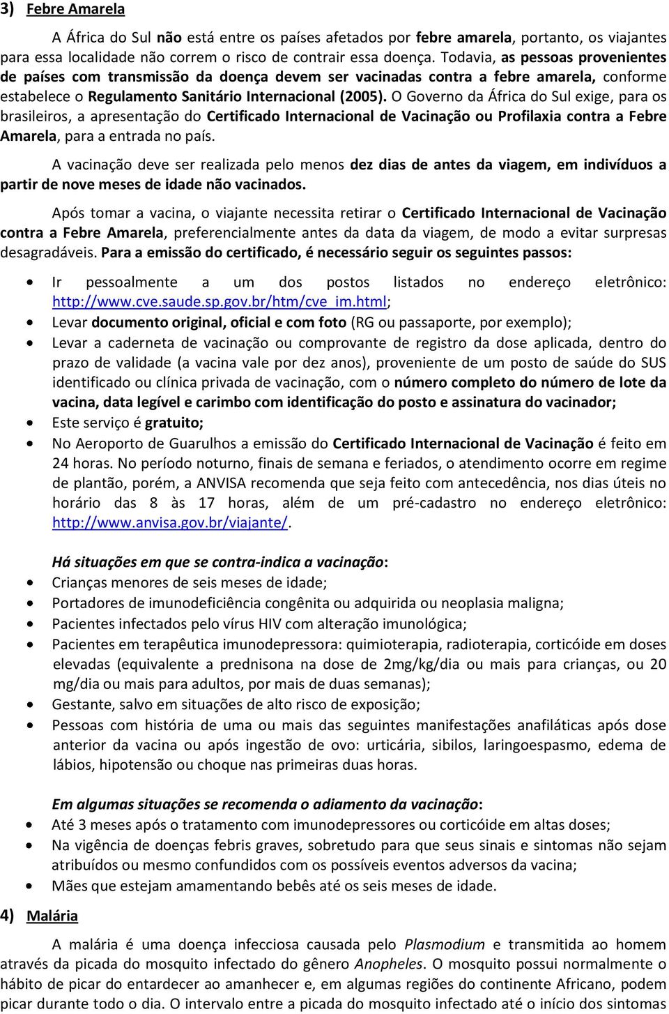 O Governo da África do Sul exige, para os brasileiros, a apresentação do Certificado Internacional de Vacinação ou Profilaxia contra a Febre Amarela, para a entrada no país.