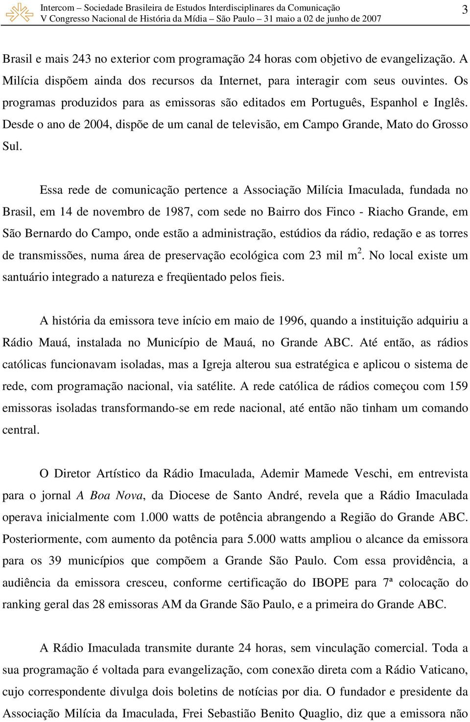 Essa rede de comunicação pertence a Associação Milícia Imaculada, fundada no Brasil, em 14 de novembro de 1987, com sede no Bairro dos Finco - Riacho Grande, em São Bernardo do Campo, onde estão a