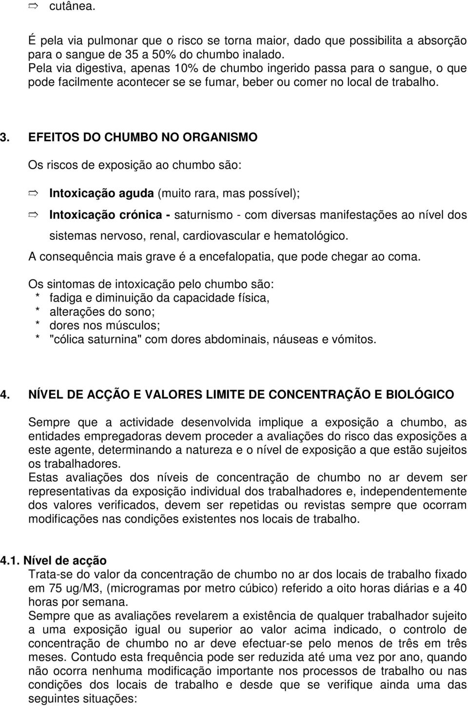 EFEITOS DO CHUMBO NO ORGANISMO Os riscos de exposição ao chumbo são: Intoxicação aguda (muito rara, mas possível); Intoxicação crónica - saturnismo - com diversas manifestações ao nível dos sistemas