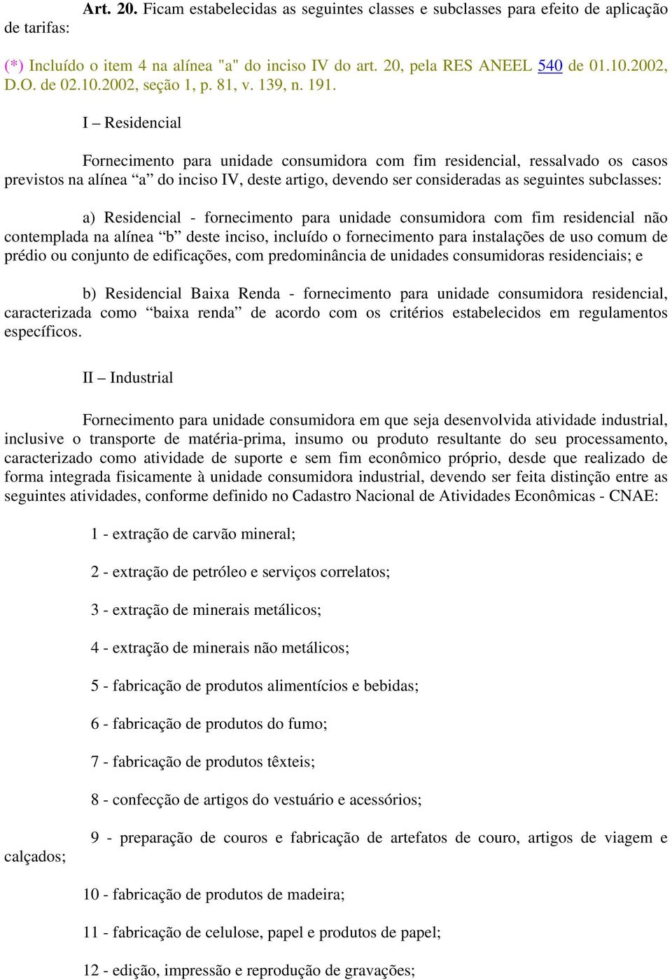 I Residencial Fornecimento para unidade consumidora com fim residencial, ressalvado os casos previstos na alínea a do inciso IV, deste artigo, devendo ser consideradas as seguintes subclasses: a)