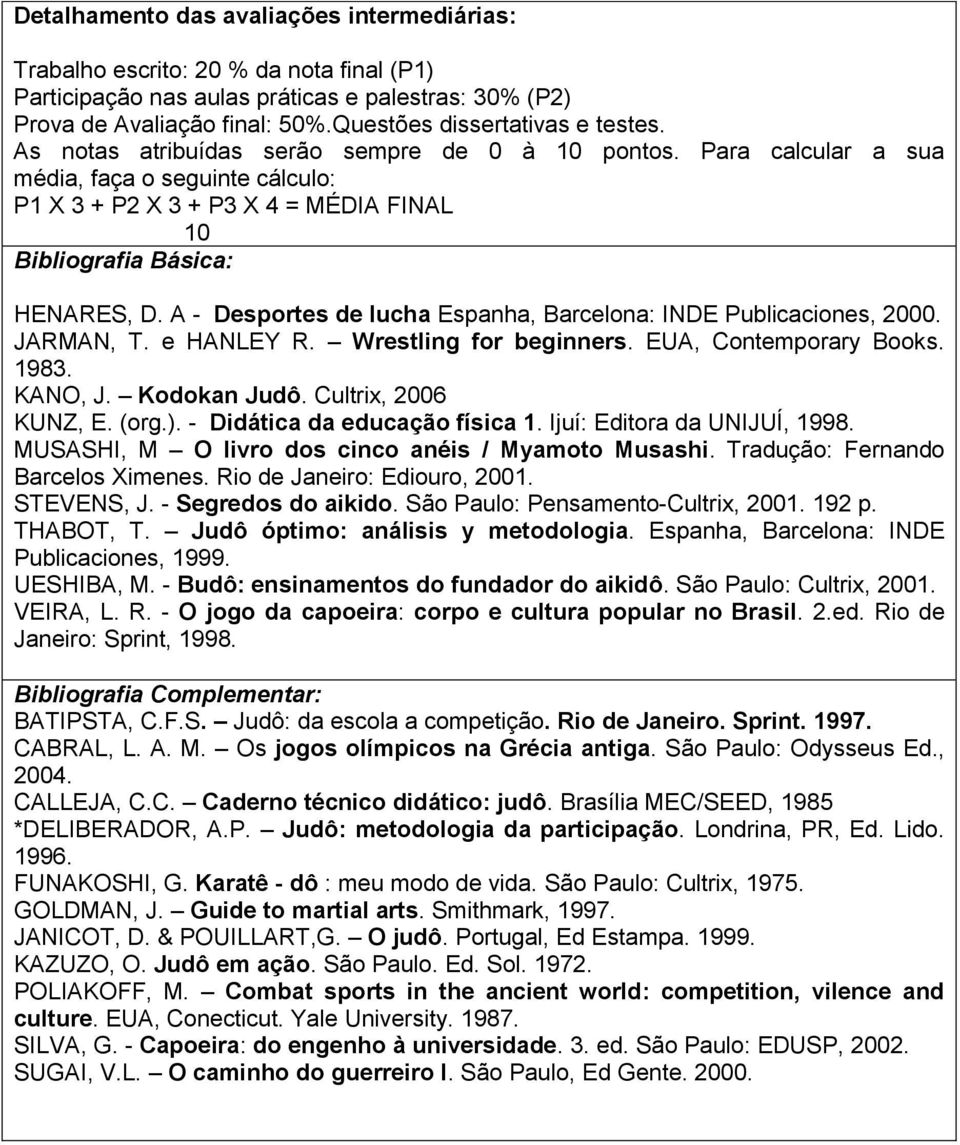 Para calcular a sua média, faça o seguinte cálculo: P1 X 3 + P2 X 3 + P3 X 4 = MÉDIA FINAL 10 Bibliografia Básica: HENARES, D. A - Desportes de lucha Espanha, Barcelona: INDE Publicaciones, 2000.