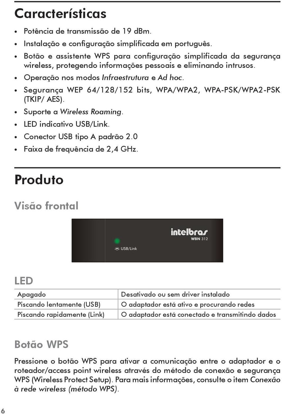 Segurança WEP 64/128/152 bits, WPA/WPA2, WPA-PSK/WPA2-PSK (TKIP/ AES). Suporte a Wireless Roaming. LED indicativo USB/Link. Conector USB tipo A padrão 2.0 Faixa de frequência de 2,4 GHz.