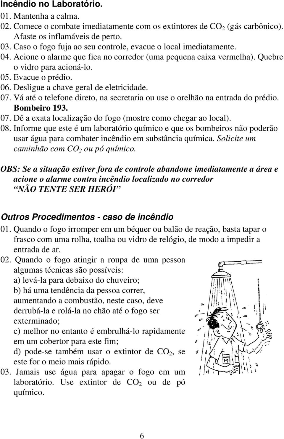 Desligue a chave geral de eletricidade. 07. Vá até o telefone direto, na secretaria ou use o orelhão na entrada do prédio. Bombeiro 193. 07. Dê a exata localização do fogo (mostre como chegar ao local).