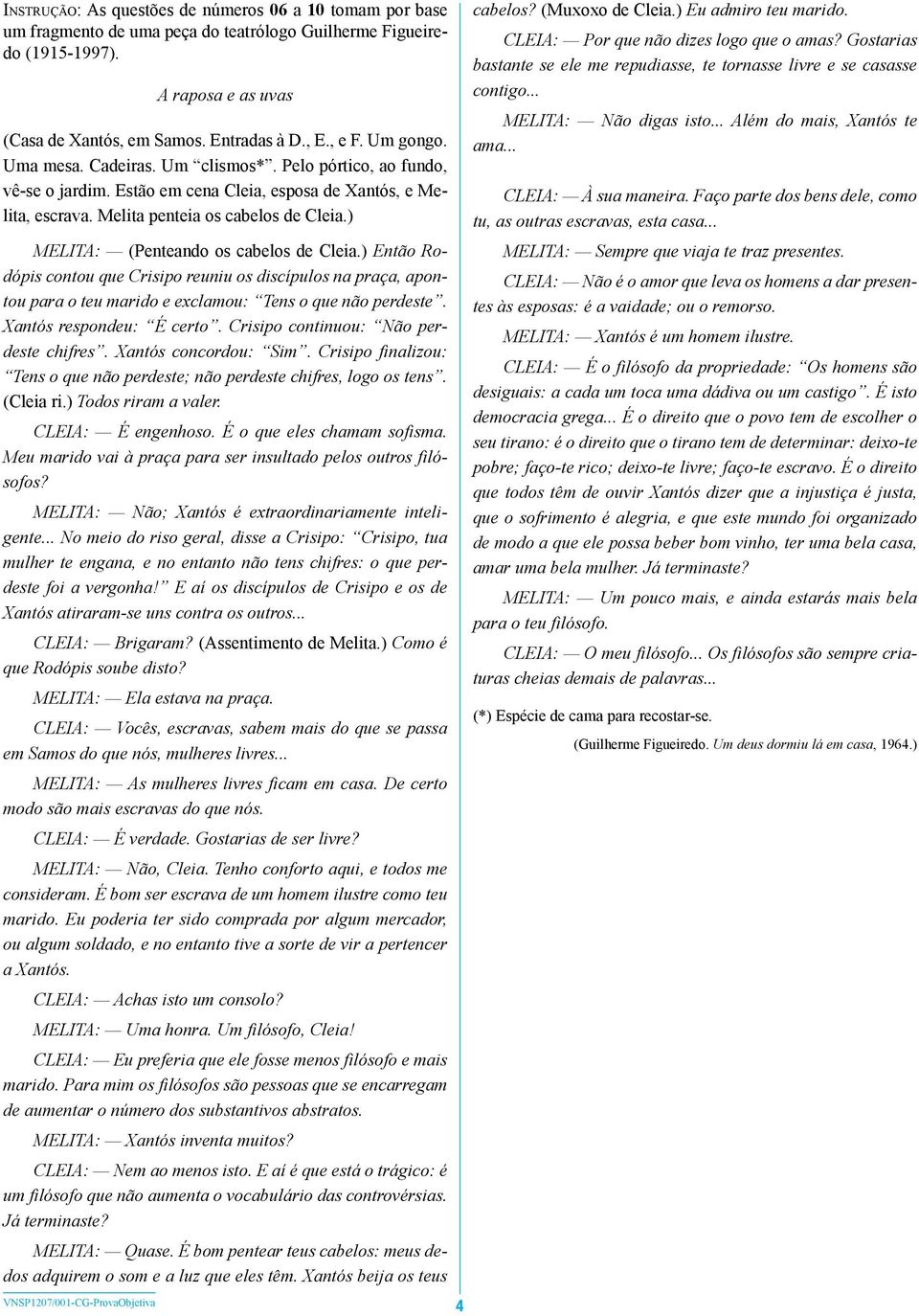 ) MELITA: (Penteando os cabelos de Cleia.) Então Rodópis contou que Crisipo reuniu os discípulos na praça, apontou para o teu marido e exclamou: Tens o que não perdeste. Xantós respondeu: É certo.