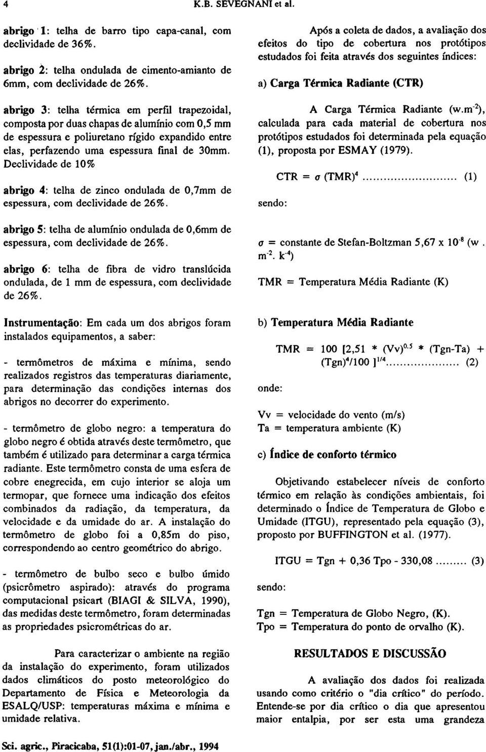 Declividade de 10% abrigo 4: telha de zinco ondulada de 0,7 mm de espessura, com declividade de 26%. abrigo 5: telha de alumínio ondulada de 0,6 mm de espessura, com declividade de 26%.