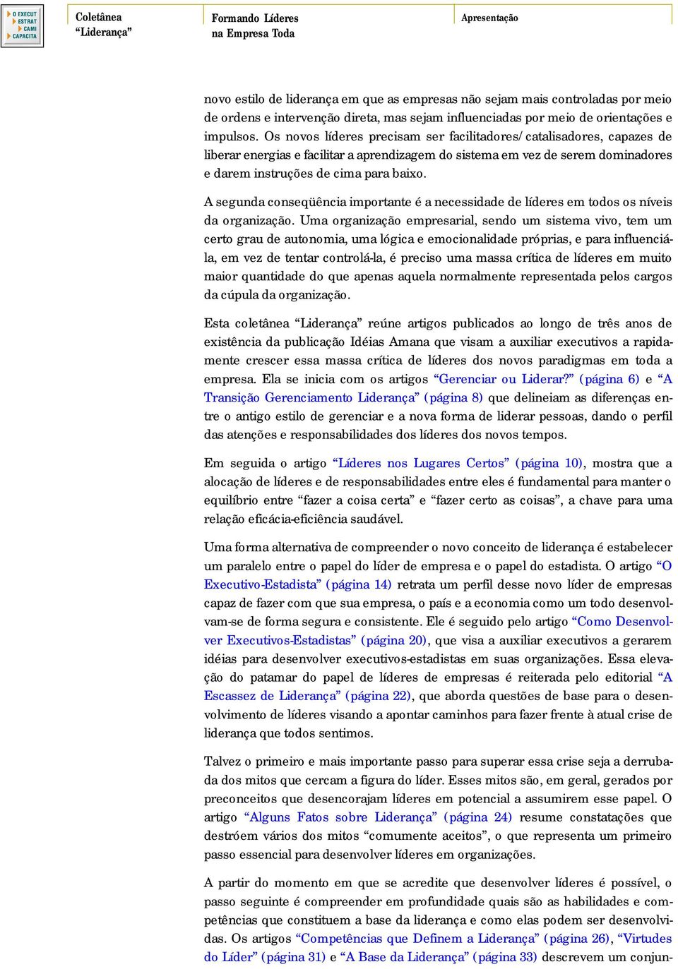 Os novos líderes precisam ser facilitadores/catalisadores, capazes de liberar energias e facilitar a aprendizagem do sistema em vez de serem dominadores e darem instruções de cima para baixo.