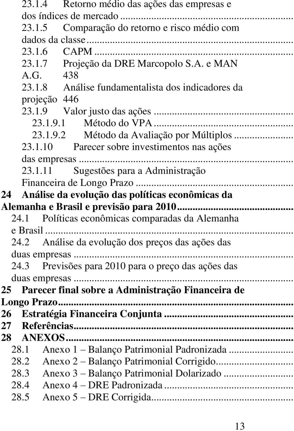 1.9 Valor justo das ações... 23.1.9.1 Método do VPA... 23.1.9.2 Método da Avaliação por Múltiplos... 23.1.10 Parecer sobre investimentos nas ações 23.1.11 Sugestões para a Administração 24 Análise da evolução das políticas econômicas da 24.