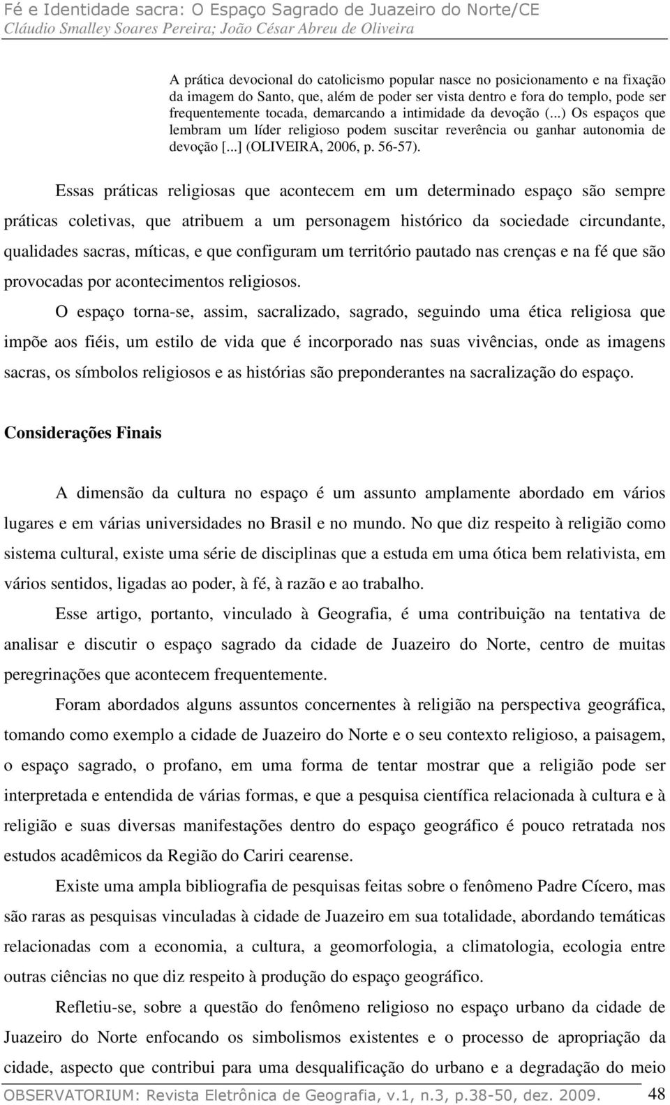 Essas práticas religiosas que acontecem em um determinado espaço são sempre práticas coletivas, que atribuem a um personagem histórico da sociedade circundante, qualidades sacras, míticas, e que