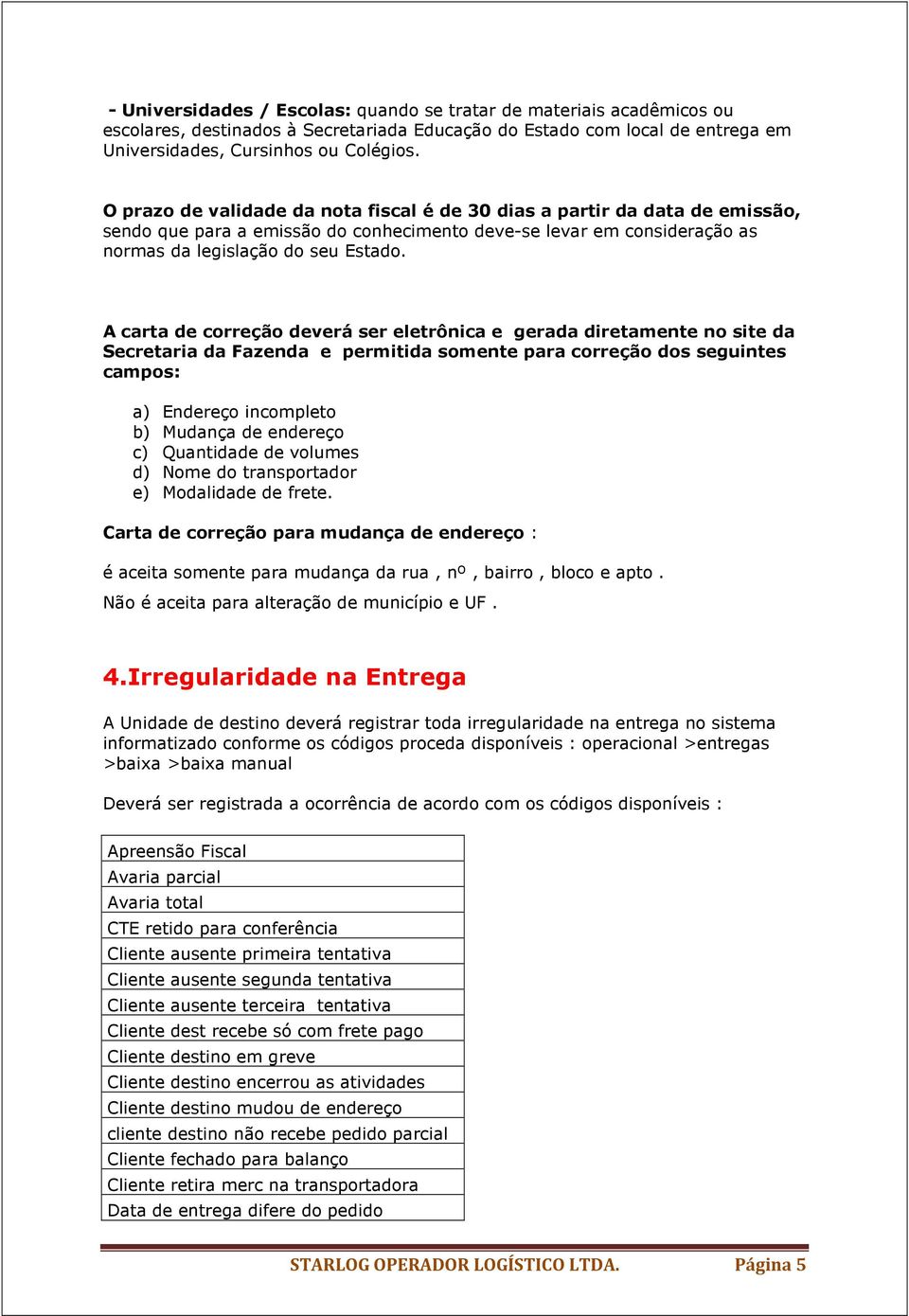 A carta de correção deverá ser eletrônica e gerada diretamente no site da Secretaria da Fazenda e permitida somente para correção dos seguintes campos: a) Endereço incompleto b) Mudança de endereço