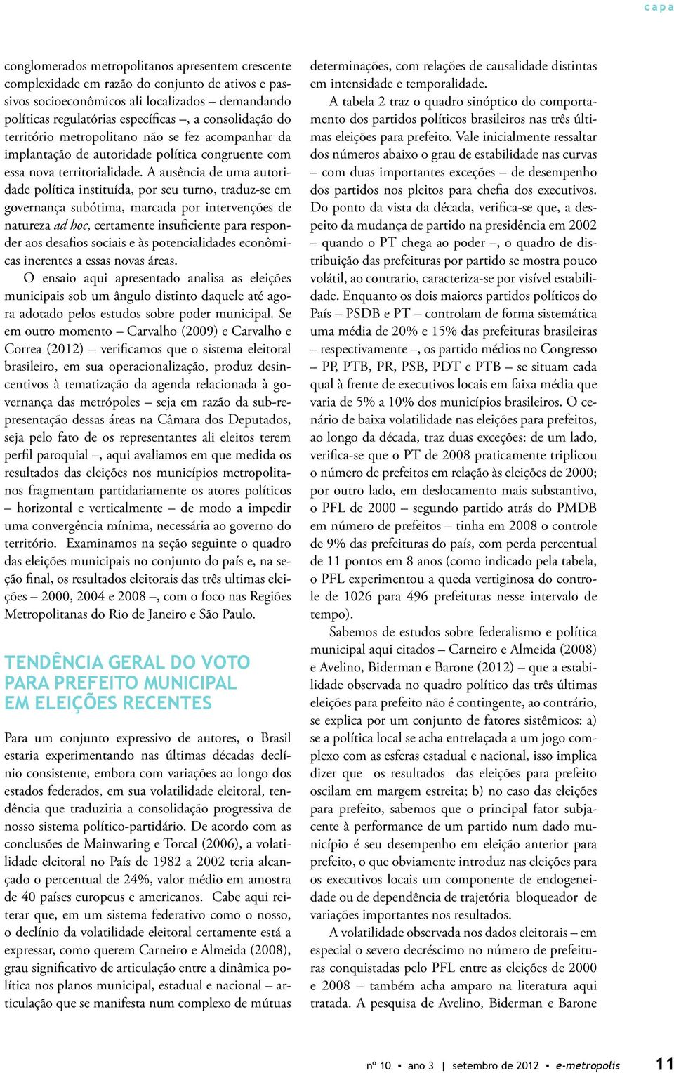 A ausência de uma autoridade política instituída, por seu turno, traduz-se em governança subótima, marcada por intervenções de natureza ad hoc, certamente insuficiente para responder aos desafios