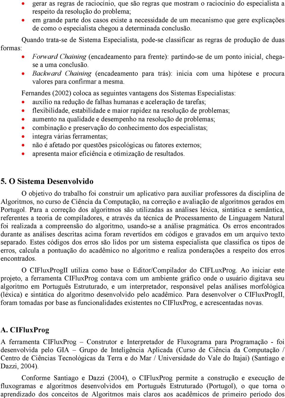 Quando trata-se de Sistema Especialista, pode-se classificar as regras de produção de duas formas: Forward Chaining (encadeamento para frente): partindo-se de um ponto inicial, chegase a uma