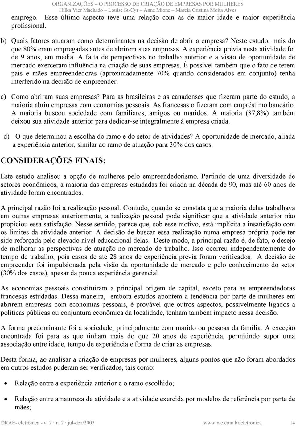 A falta de perspectivas no trabalho anterior e a visão de oportunidade de mercado exerceram influência na criação de suas empresas.