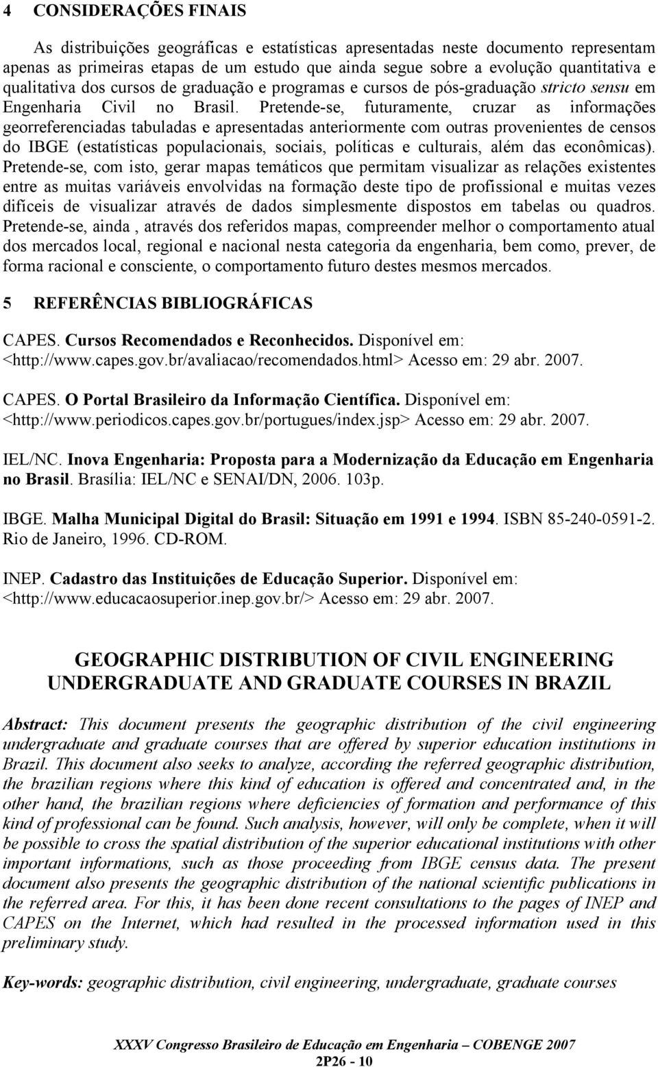 Pretende-se, futuramente, cruzar as informações georreferenciadas tabuladas e apresentadas anteriormente com outras provenientes de censos do IBGE (estatísticas populacionais, sociais, políticas e