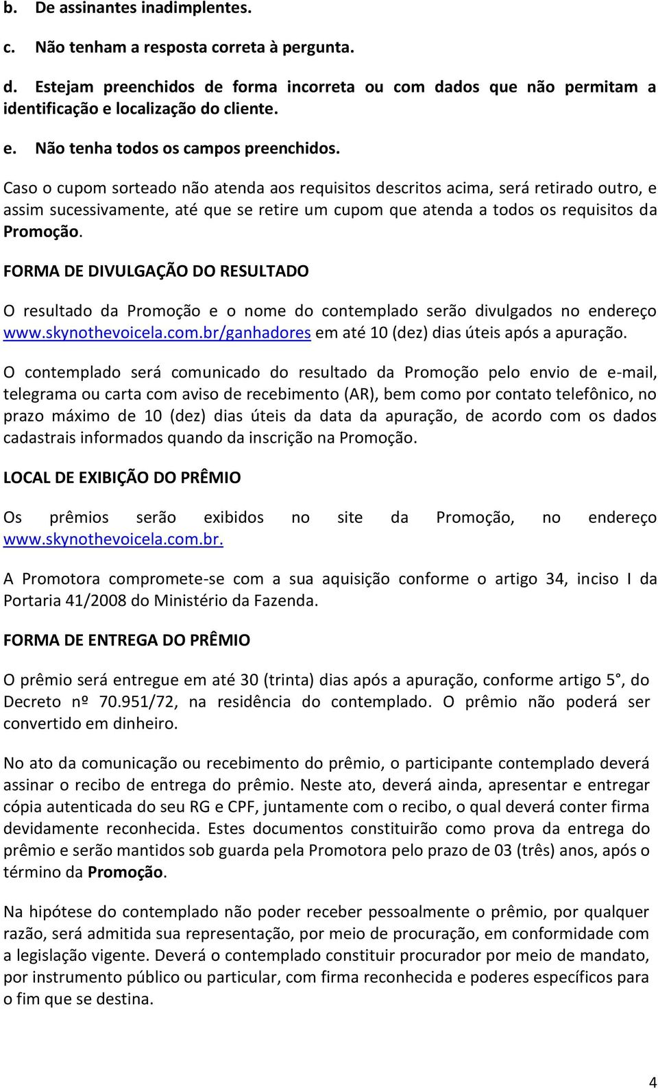 Caso o cupom sorteado não atenda aos requisitos descritos acima, será retirado outro, e assim sucessivamente, até que se retire um cupom que atenda a todos os requisitos da Promoção.