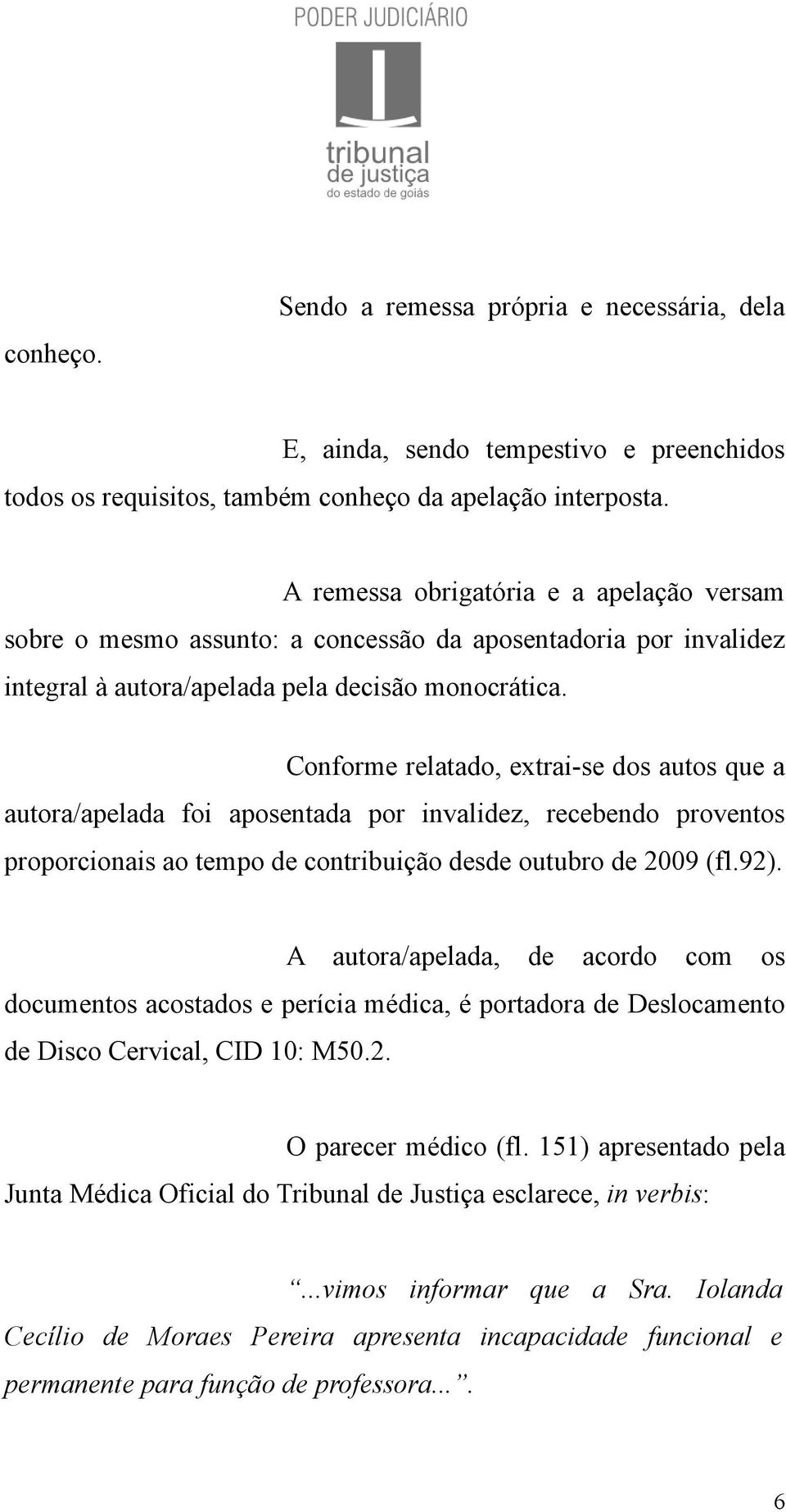 Conforme relatado, extrai-se dos autos que a autora/apelada foi aposentada por invalidez, recebendo proventos proporcionais ao tempo de contribuição desde outubro de 2009 (fl.92).