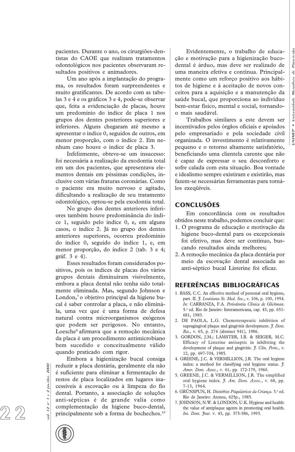 De acordo com as tabelas 3 e 4 e os gráficos 3 e 4, pode-se observar que, feita a evidenciação de placas, houve um predomínio do índice de placa 1 nos grupos dos dentes posteriores superiores e