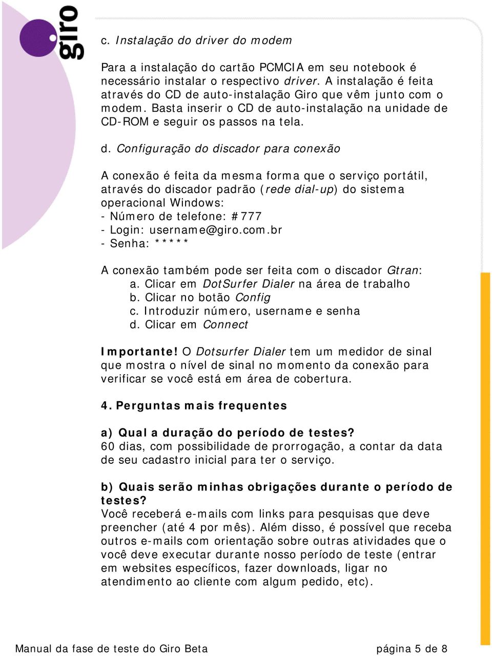 CD de auto-instalação Giro que vêm junto com o modem. Basta inserir o CD de auto-instalação na unidade de CD-ROM e seguir os passos na tela. d. Configuração do discador para conexão A conexão é feita