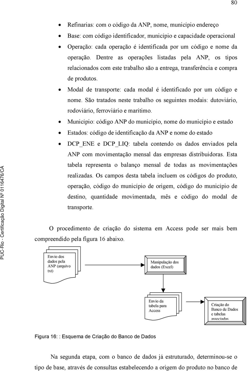 São tratados neste trabalho os seguintes modais: dutoviário, rodoviário, ferroviário e marítimo.