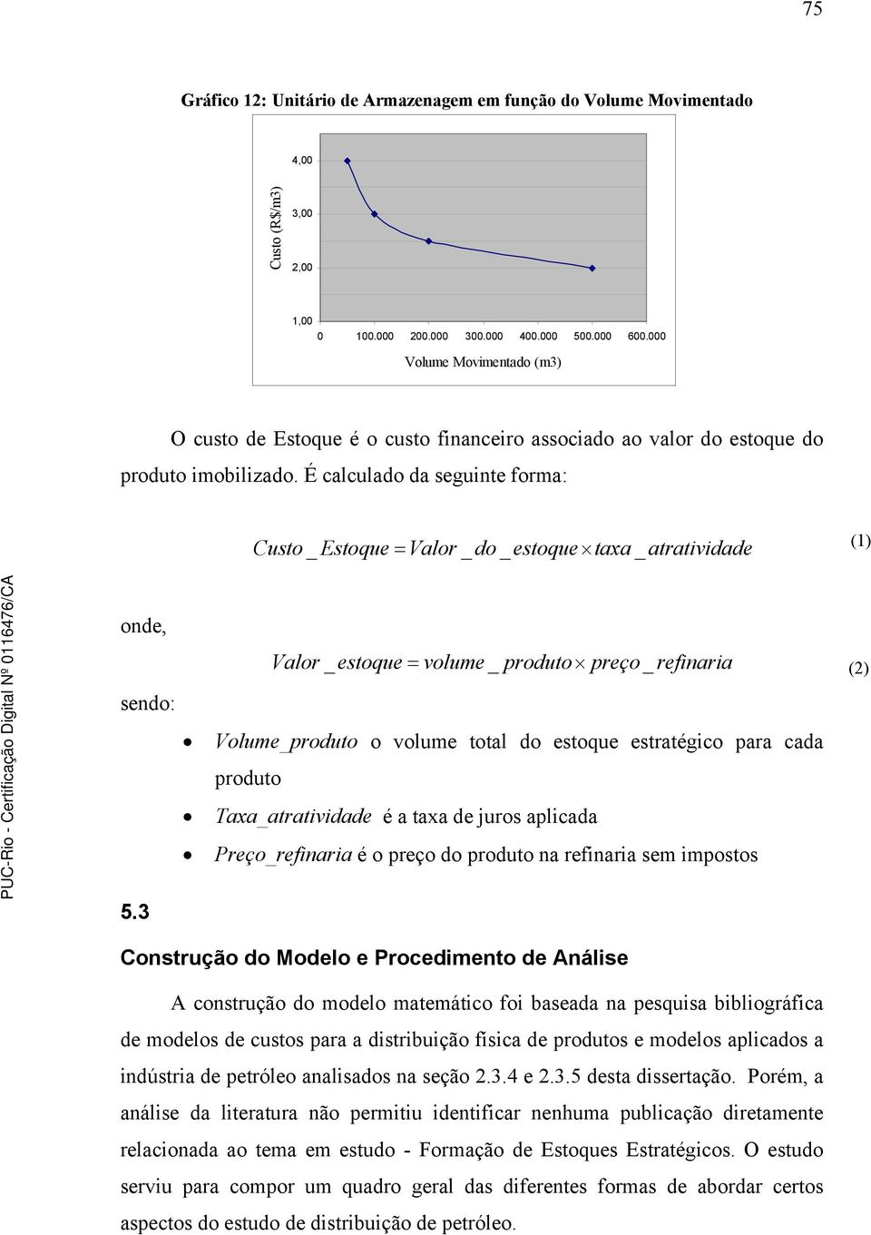 É calculado da seguinte forma: Custo _ Estoque = Valor _ do _ estoque taxa _ atratividade (1) onde, sendo: Valor _ estoque = volume _ produto preço _ refinaria Volume_produto o volume total do