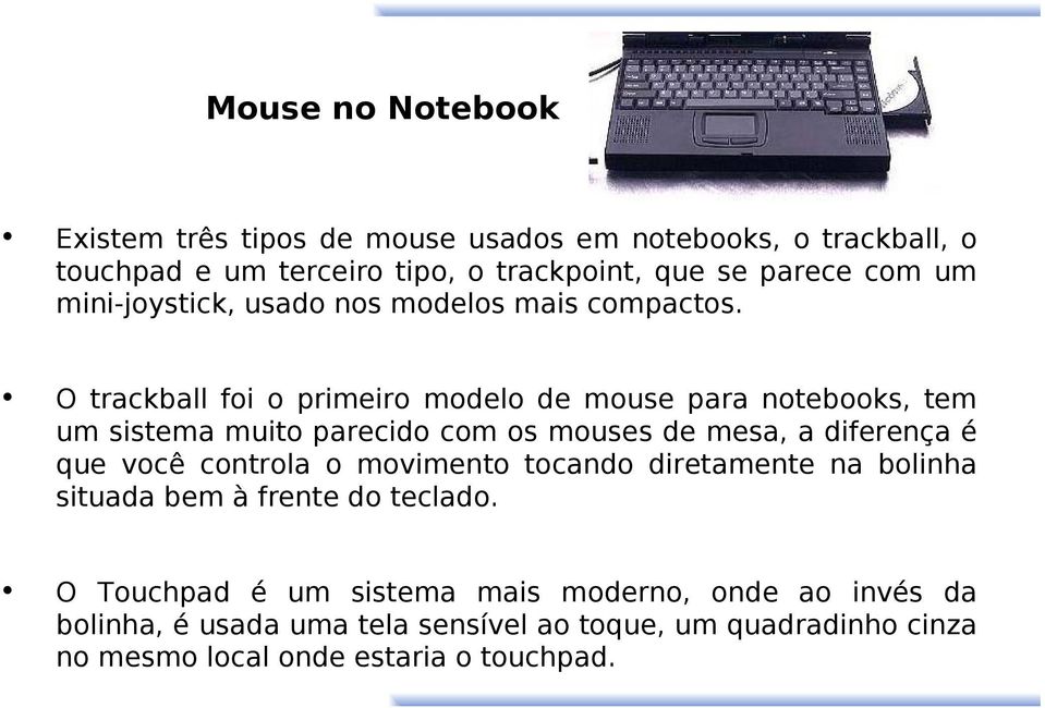 O trackball foi o primeiro modelo de mouse para notebooks, tem um sistema muito parecido com os mouses de mesa, a diferença é que você controla