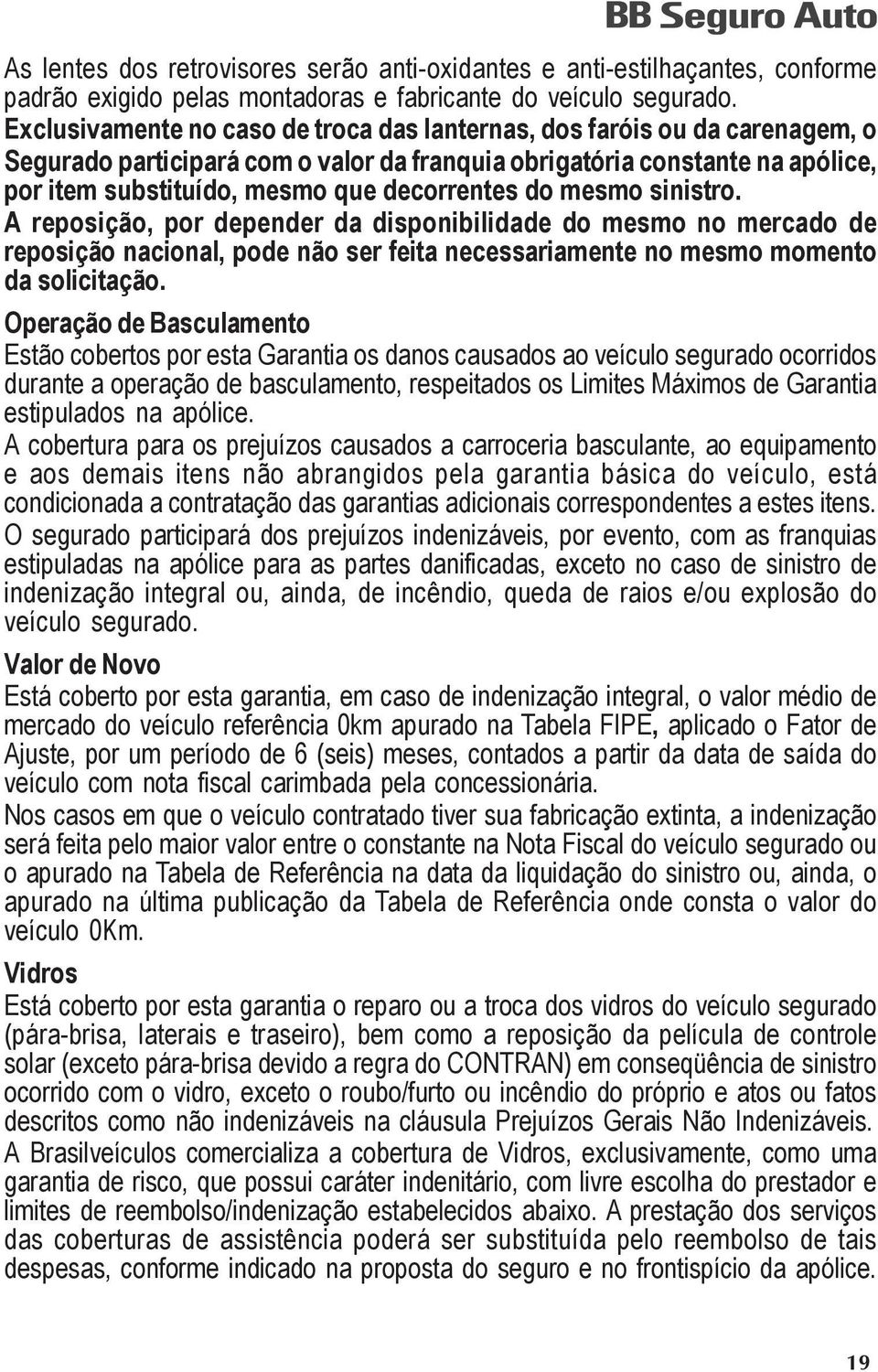 do mesmo sinistro. A reposição, por depender da disponibilidade do mesmo no mercado de reposição nacional, pode não ser feita necessariamente no mesmo momento da solicitação.