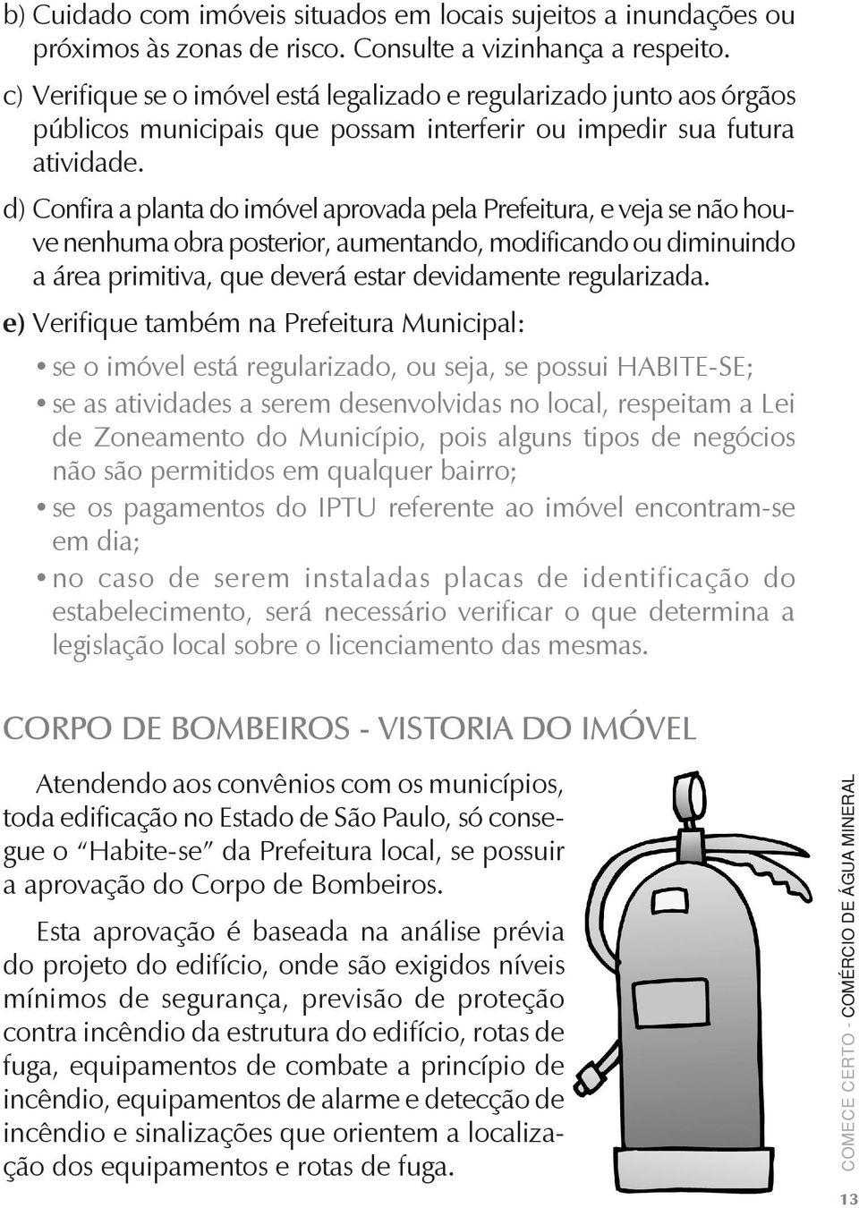 d) Confira a planta do imóvel aprovada pela Prefeitura, e veja se não houve nenhuma obra posterior, aumentando, modificando ou diminuindo a área primitiva, que deverá estar devidamente regularizada.