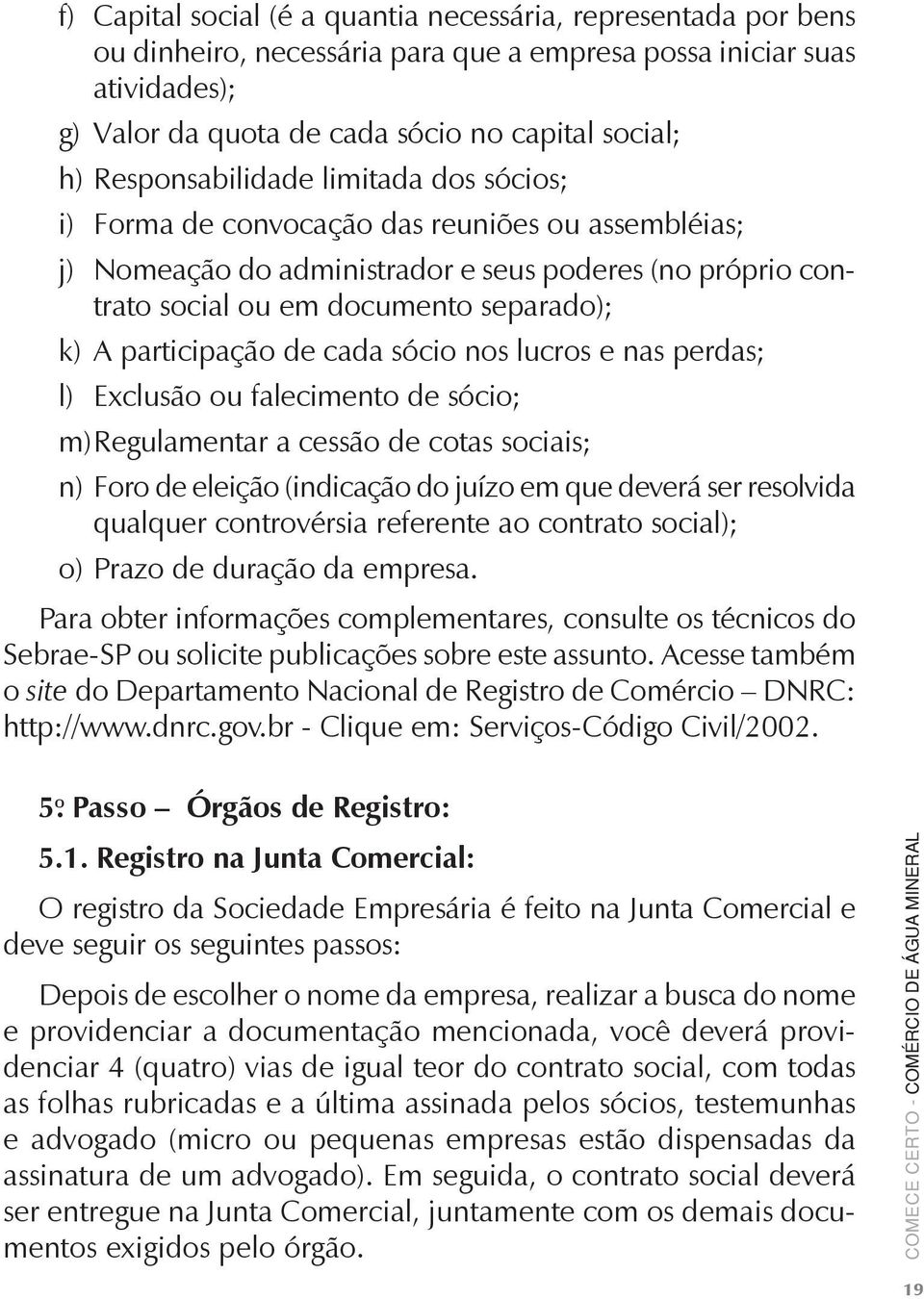 participação de cada sócio nos lucros e nas perdas; l) Exclusão ou falecimento de sócio; m) Regulamentar a cessão de cotas sociais; n) Foro de eleição (indicação do juízo em que deverá ser resolvida