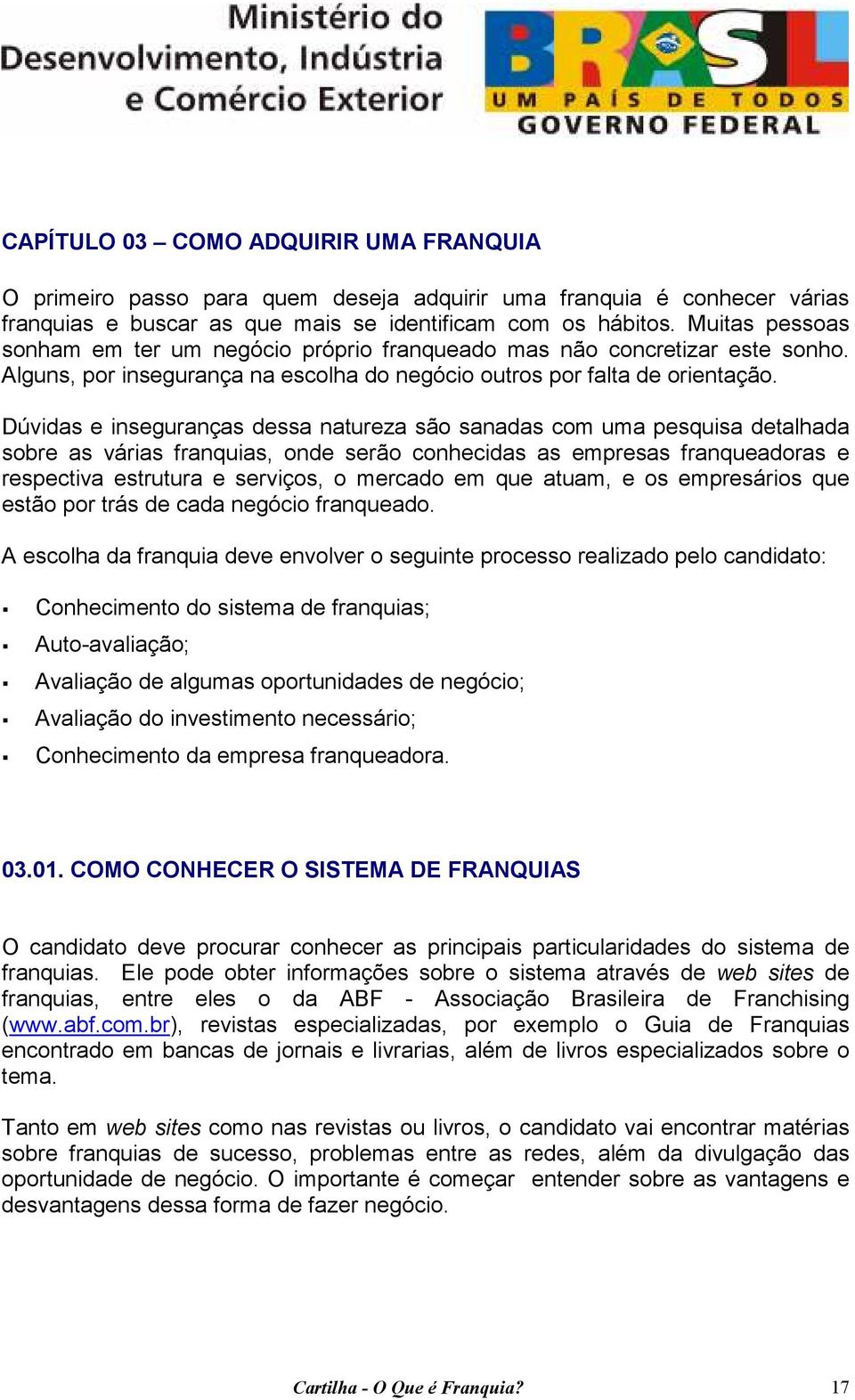 Dúvidas e inseguranças dessa natureza são sanadas com uma pesquisa detalhada sobre as várias franquias, onde serão conhecidas as empresas franqueadoras e respectiva estrutura e serviços, o mercado em