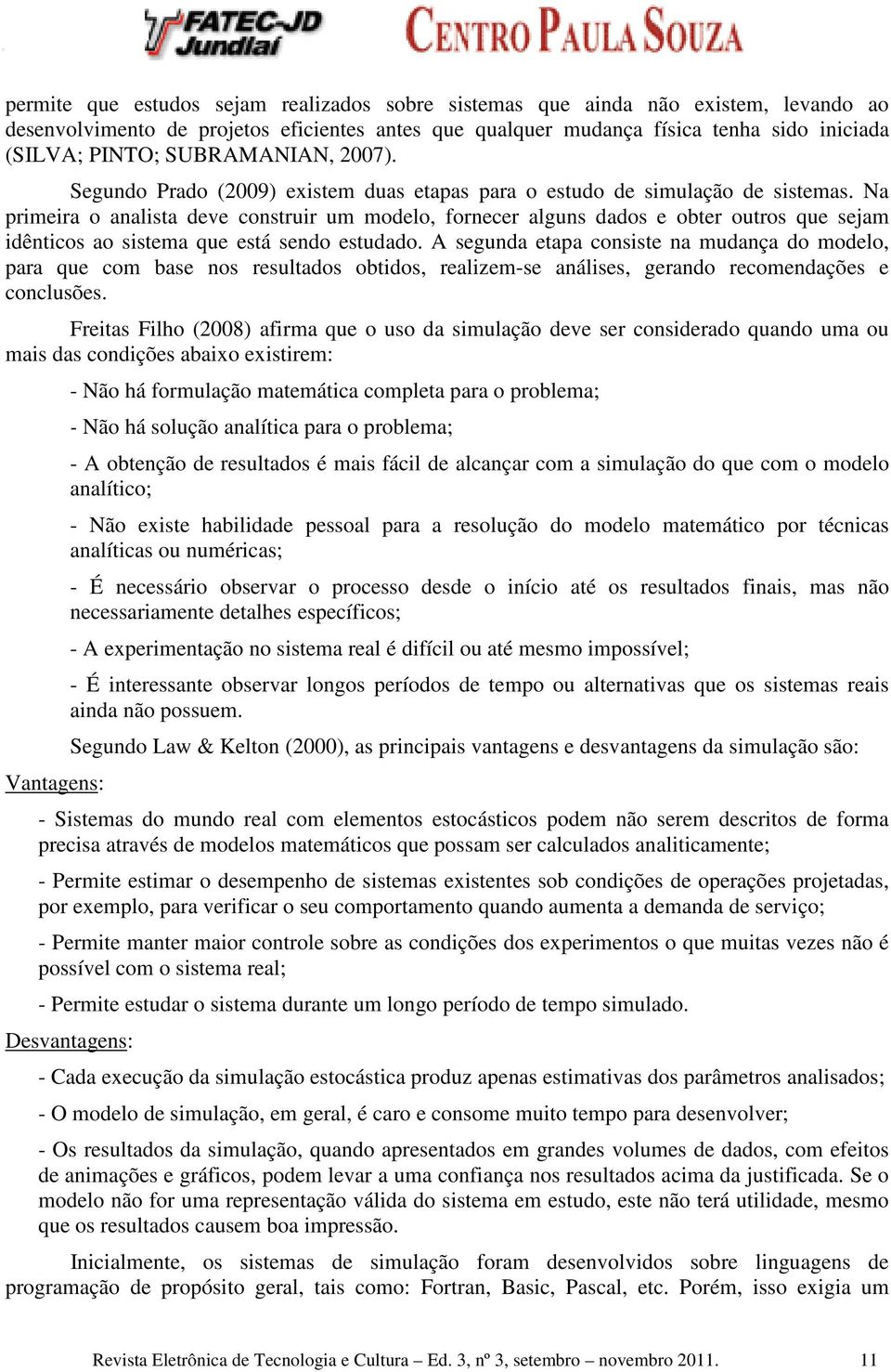 Na primeira o analista deve construir um modelo, fornecer alguns dados e obter outros que sejam idênticos ao sistema que está sendo estudado.